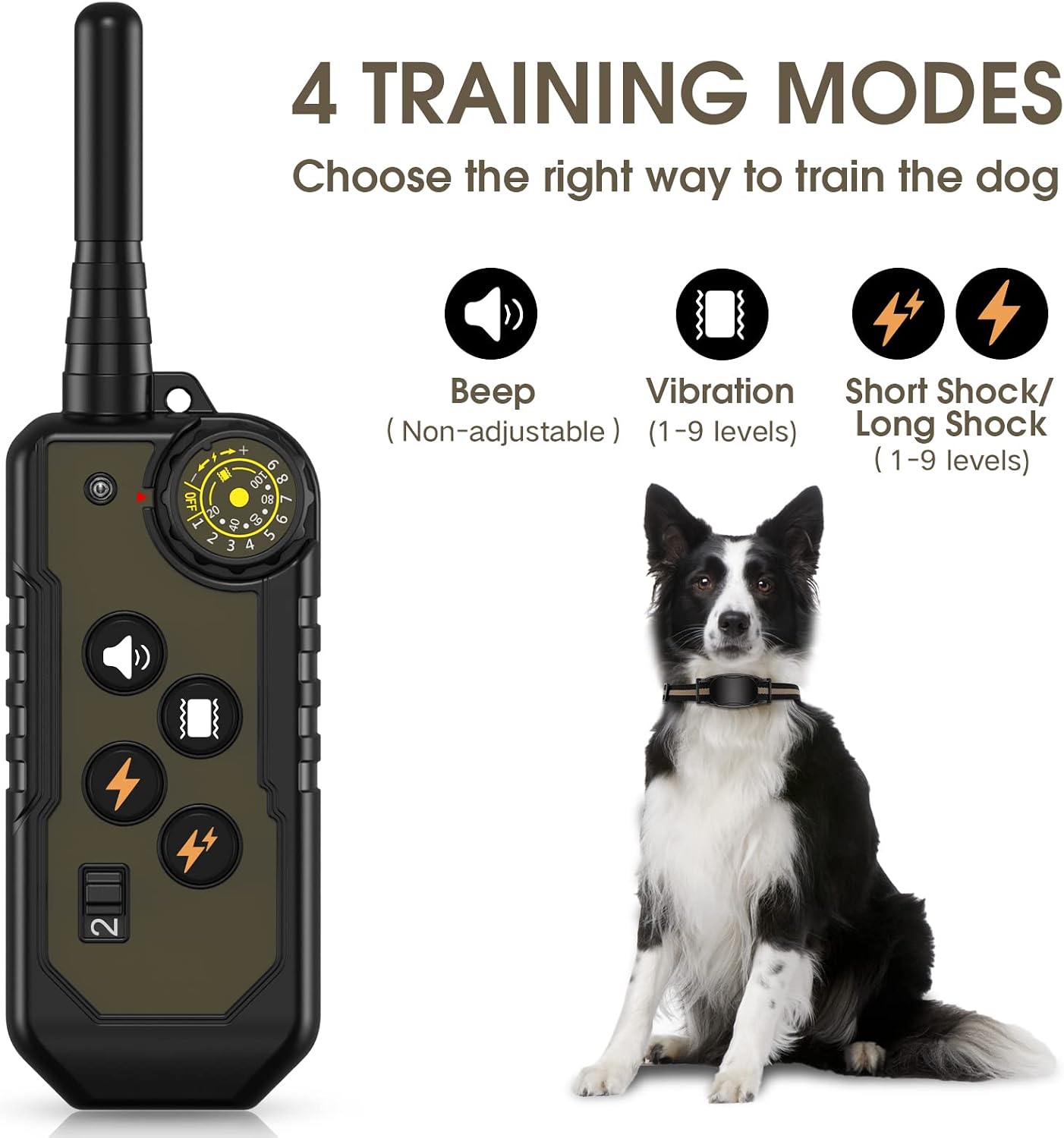4 TRAINING MODES  
Choose the right way to train the dog  

Beep (Non-adjustable)  
Vibration (1-9 levels)  
Short Shock/ Long Shock (1-9 levels)