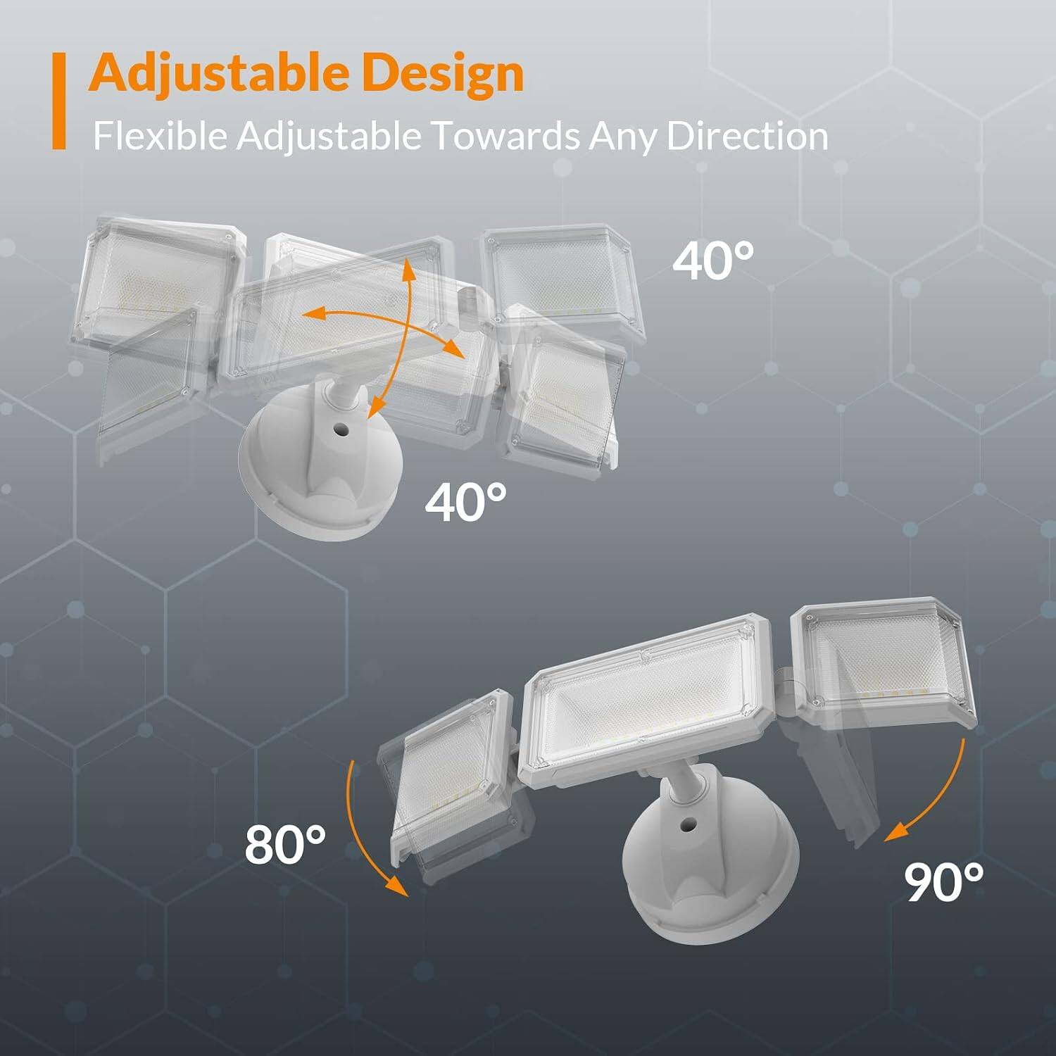 Adjustable Design  
Flexible Adjustable Towards Any Direction  
40° 40° 80° 90°