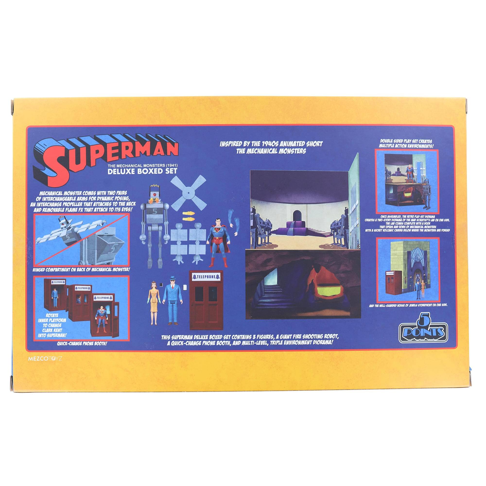 INSPIRED BY THE 1940 ANIMATED SHORT THE MECHANICAL MONSTERS

SUPERMAN DELUXE BOXED SET

THE MECHANICAL MONSTERS (1941)

MECHANICAL MONSTER COMES WITH TWO PAIRS OF INTERCHANGEABLE ARMS FOR FIGHTING AND AN INTERCHANGEABLE PROPELLER THAT ATTACHES TO ITS NECK AND REMOVABLE FLAME FX THAT ATTACK ITS EYES!

HUNG COMPARTMENT IN BACK OF MECHANICAL MONSTER!

ROTATE INNER PLATFORM TO CLEAR KERNET INTO SUPERMAN!

QUICK-CHANGE PHONE BOOTHS!

THIS SUPERMAN DELUXE BOXED SET CONTAINS 3 FIGURES, A GIANT FIRE SHOOTING ROBOT, A QUICK-CHANGE PHONE BOOTHS, AND MULTI-LEVEL, TRIPLE ENVIRONMENT DIORAMA!

DOUBLE-SIDE PLAY SET CREATES MULTIPLE ACTION ENVIRONMENTS!

INSPIRED BY THE 1940 ANIMATED SHORT THE MECHANICAL MONSTERS

MEZCOTOYZ

POINTS