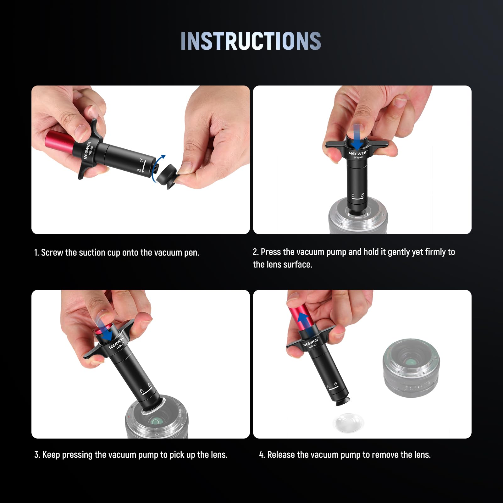INSTRUCTIONS

1. Screw the suction cup onto the vacuum pen.
2. Press the vacuum pump and hold it gently yet firmly to the lens surface.
3. Keep pressing the vacuum pump to pick up the lens.
4. Release the vacuum pump to remove the lens.