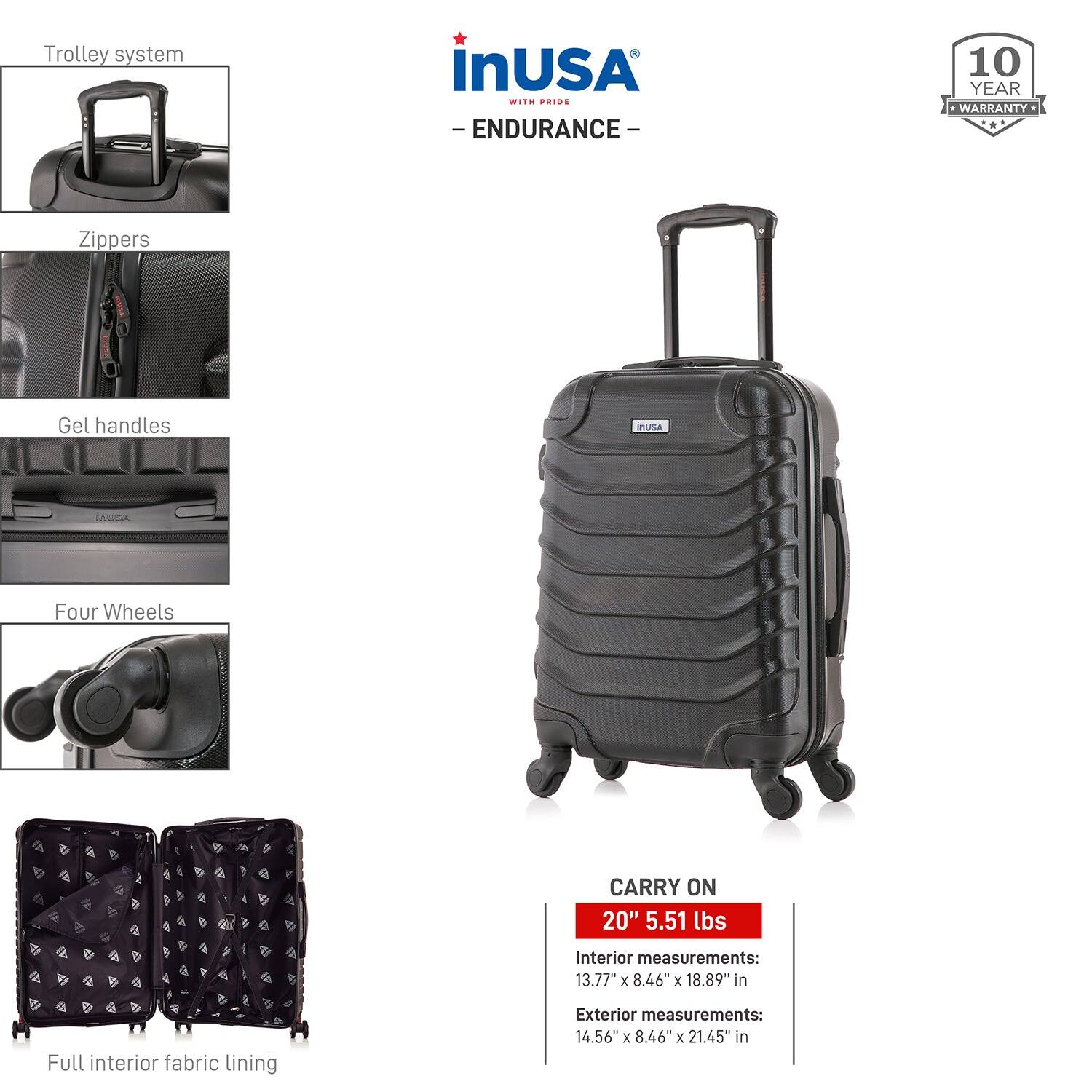 Trolley system  
Zippers  
Gel handles  
Four Wheels  
Full interior fabric lining  

CARRY ON  
20" 5.51 lbs  

Interior measurements:  
13.77" x 8.46" x 18.89"  

Exterior measurements:  
14.56" x 8.46" x 21.45"  

InUSA  
- ENDURANCE -  
10 YEAR WARRANTY