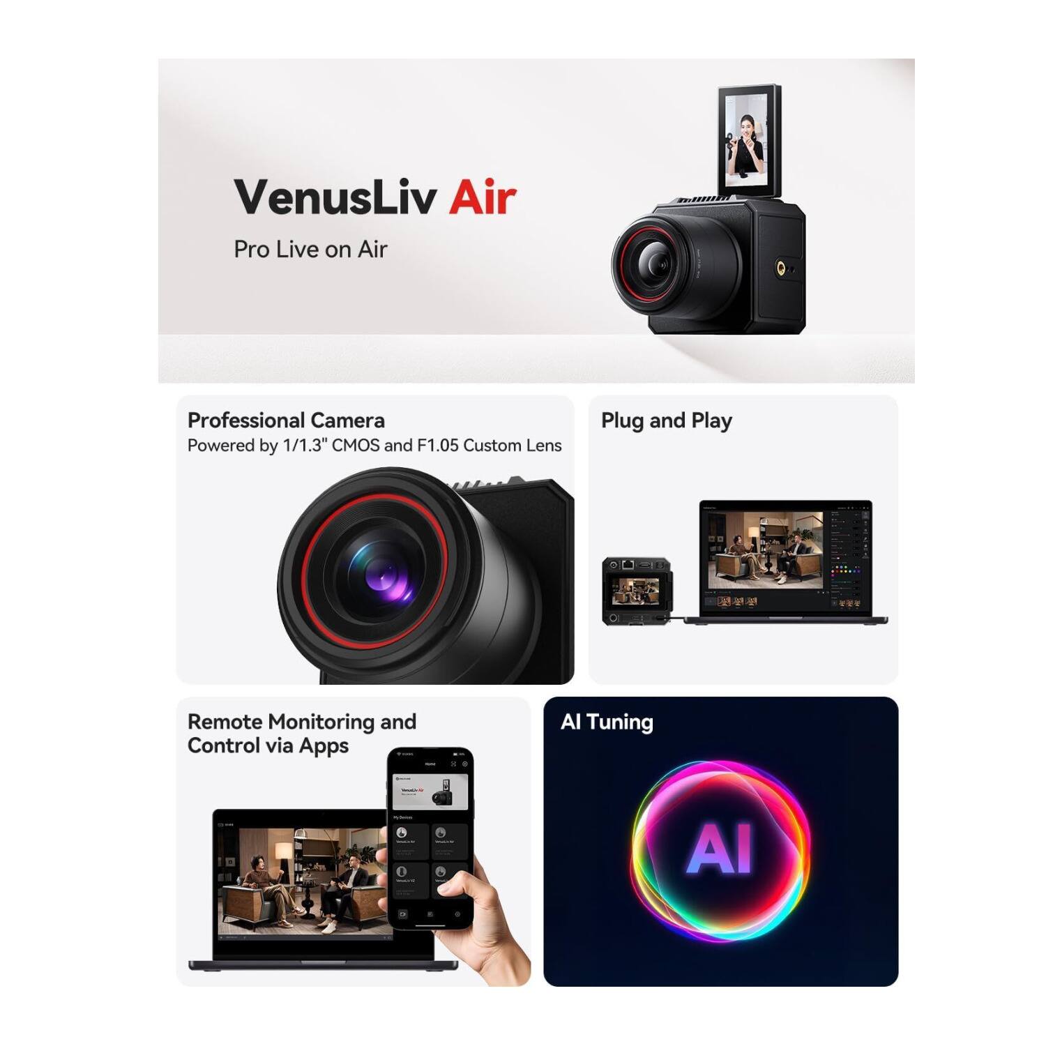 VenusLiv Air Pro Live on Air

Professional Camera Powered by 1/1.3" CMOS and F1.05 Custom Lens

Plug and Play

Remote Monitoring and Control via Apps

AI Tuning