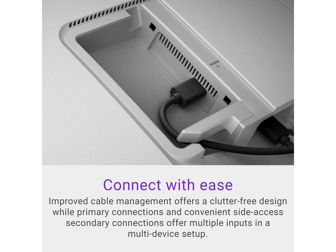 HDMI 2 HDMI Connect with ease

Improved cable management offers a clutter-free design while primary connections and convenient side-access secondary connections offer multiple inputs in a multi-device setup.