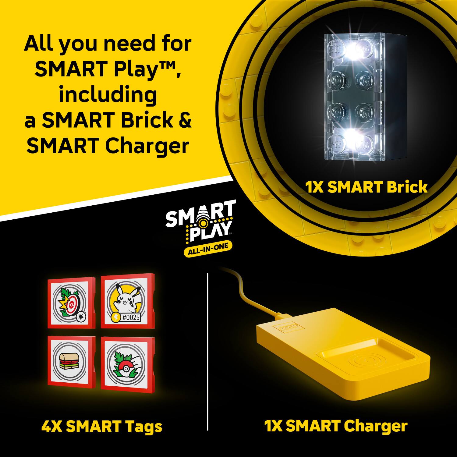 All you need for SMART Play™, including a SMART Brick & SMART Charger

SMART PLAY™ ALL-IN-ONE

1X SMART Brick
#0025 0EIO
4X SMART Tags
1X SMART Charger