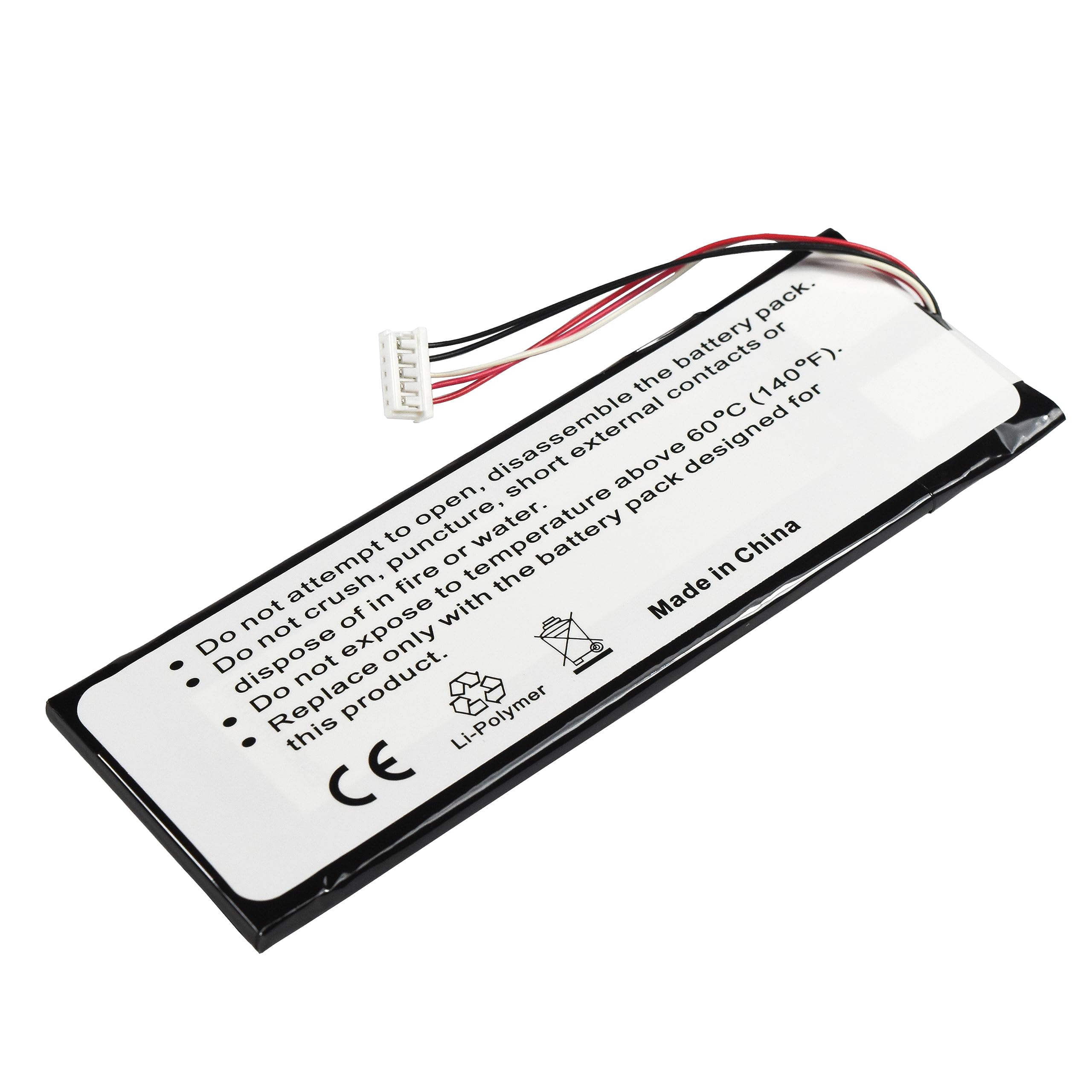 - Do not attempt to open, disassemble the battery pack.
- Do not crush, puncture, or expose to water.
- Do not dispose of in fire or high temperature above 60°C (140°F).
- Do not place the battery pack designed for short external contacts or above 60°C (140°F).
- Replace this product.
- Made in China
- Li-Polymer
- CE