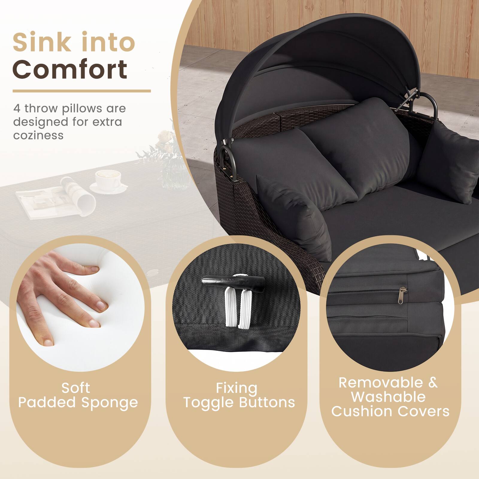 Sink into Comfort

4 throw pillows are designed for extra coziness

Soft Padded Sponge
Fixing Toggle Buttons
Removable & Washable Cushion Covers