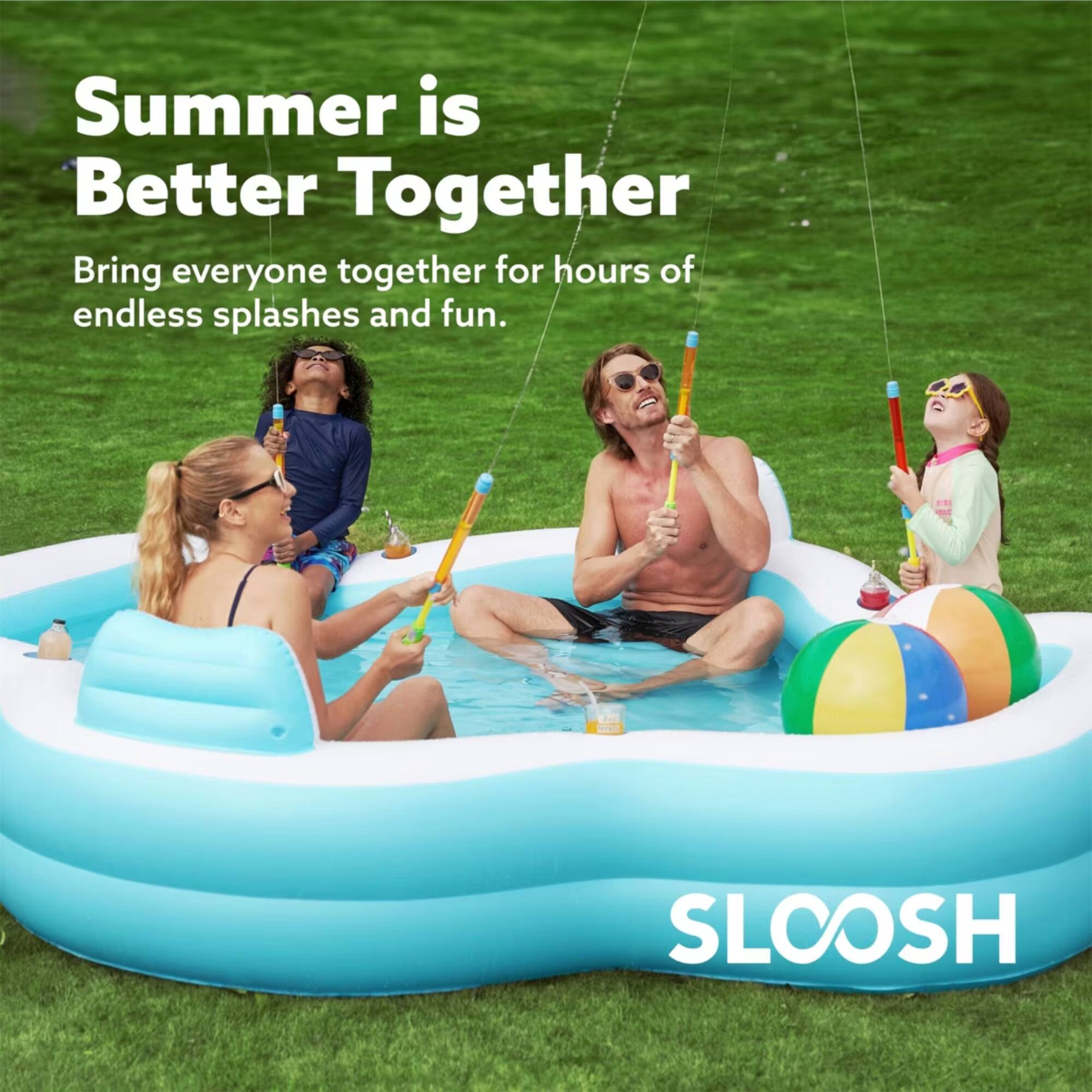 Summer is Better Together  
Bring everyone together for hours of endless splashes and fun.  
SLOOSH