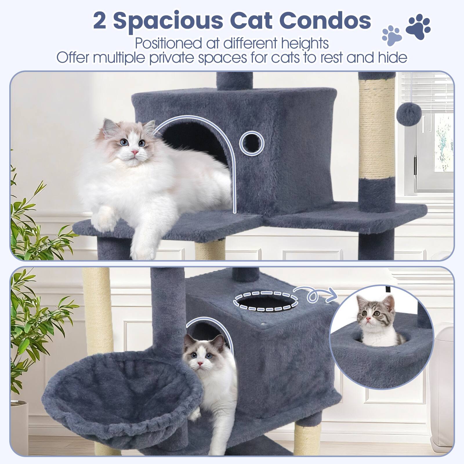 2 Spacious Cat Condos  
Positioned at different heights  
Offer multiple private spaces for cats to rest and hide