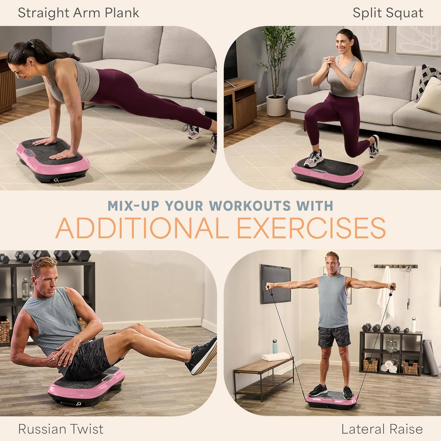 Straight Arm Plank  
Split Squat  
Russian Twist  
Lateral Raise  

MIX-UP YOUR WORKOUTS WITH ADDITIONAL EXERCISES