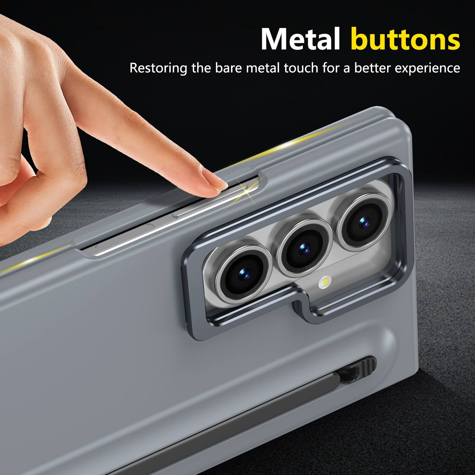 Metal buttons  
Restoring the bare metal touch for a better experience
