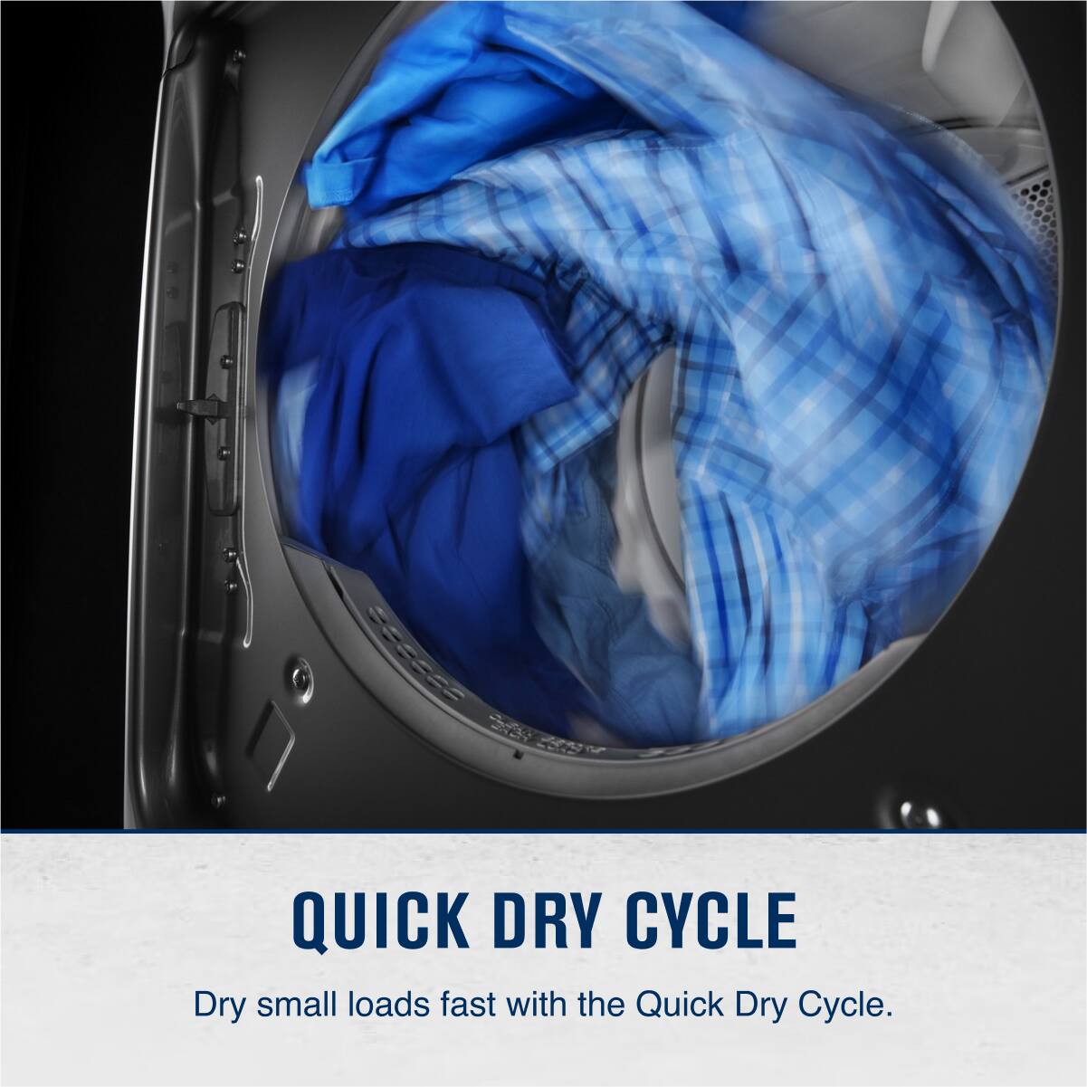 QUICK DRY CYCLE
Dry small loads fast with the Quick Dry Cycle.