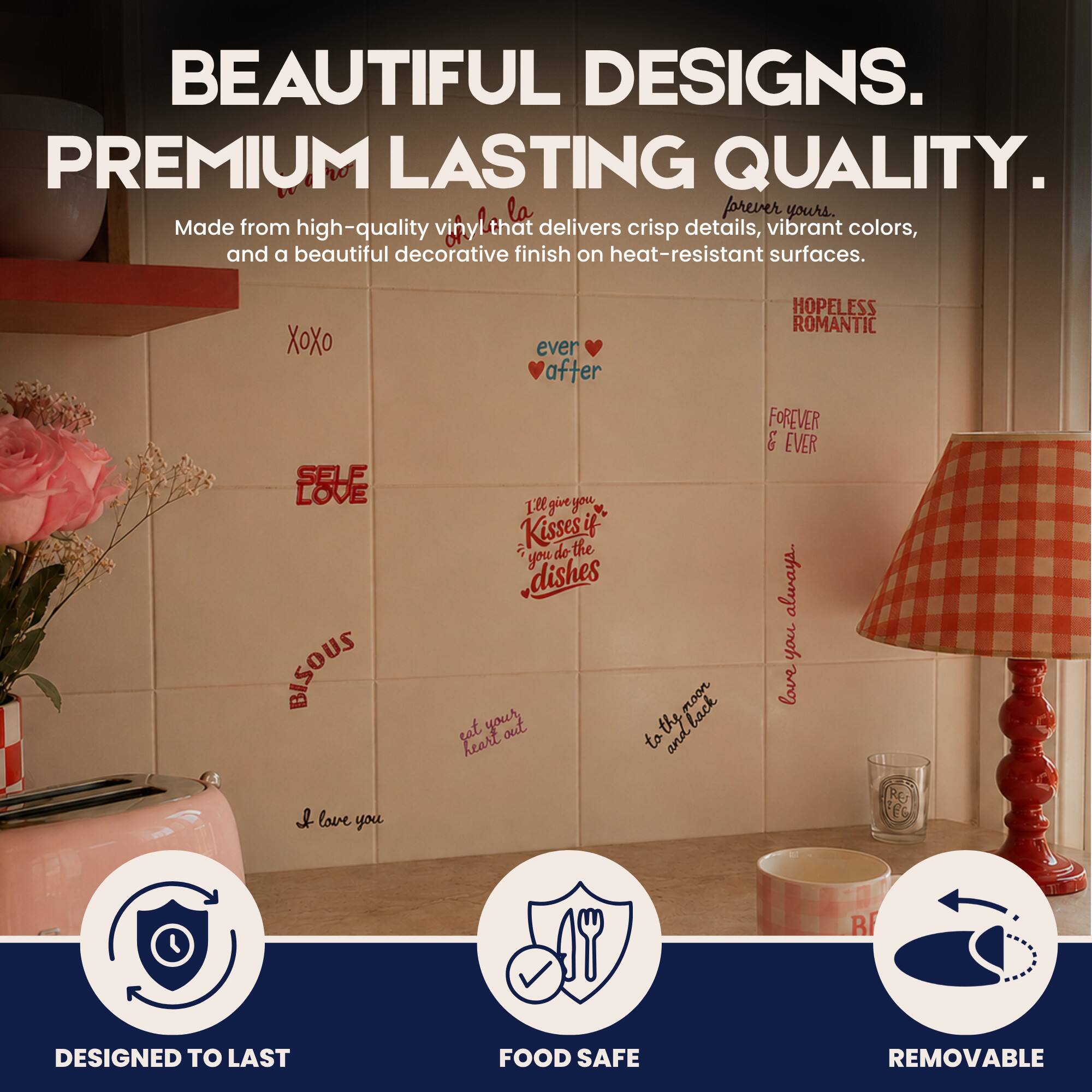 BEAUTIFUL DESIGNS. PREMIUM LASTING QUALITY.  
Made from high-quality vinyl that delivers crisp details, vibrant colors, and a beautiful decorative finish on heat-resistant surfaces.  
la forever yours.  
XOXO SELF LOVE BISOUS ever after I'll give you de Kisses if do the you dishes sat your out heart the to and HOPELESS ROMANTIC FOREVER EVER always you love I love you  
DESIGNED TO LAST  
FOOD SAFE  
REMOVABLE