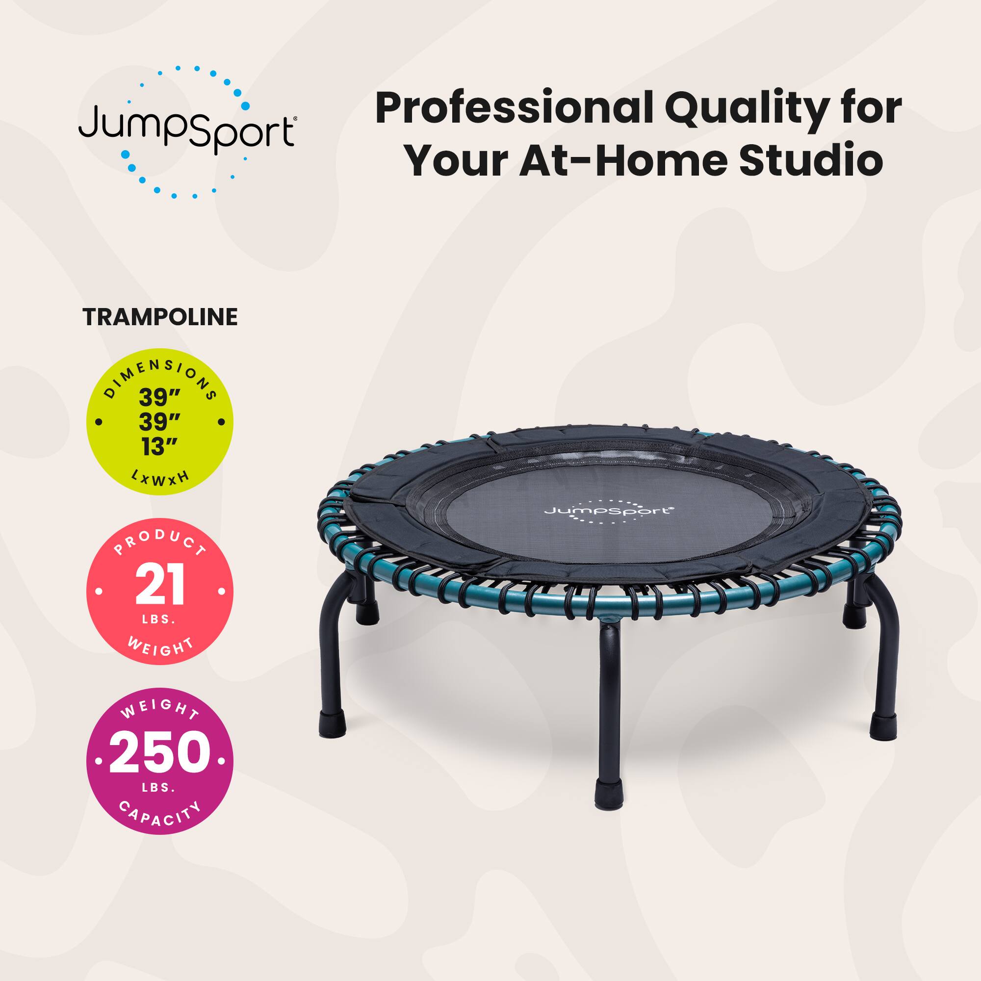 Professional Quality for Your At-Home Studio

TRAMPOLINE
DIMENSIONS 39" x 39" x 13" LxWxH

PRODUCT WEIGHT 21 LBS.

WEIGHT CAPACITY 250 LBS.