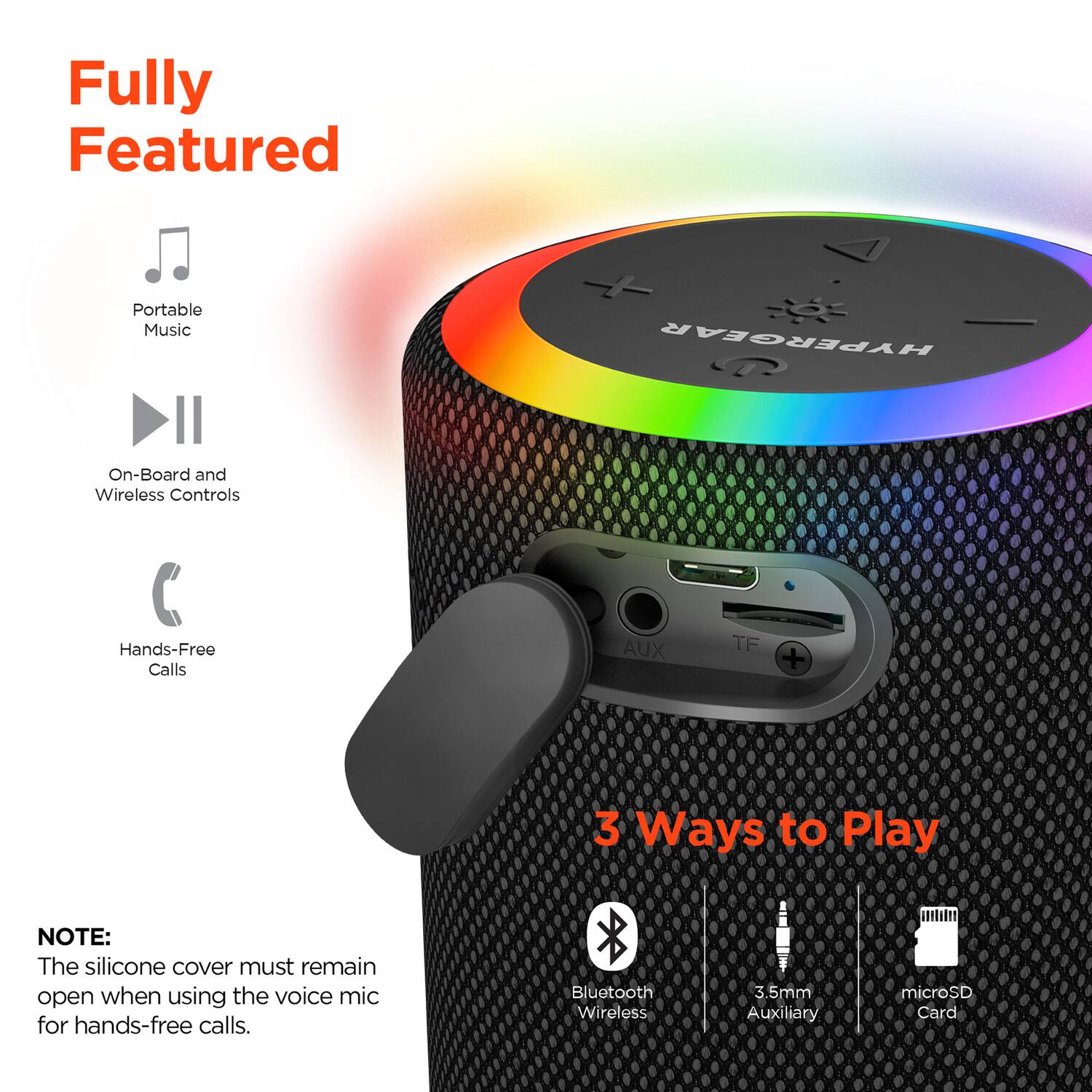 Fully Featured

- Portable Music
- On-Board and Wireless Controls
- Hands-Free Calls

3 Ways to Play

- Bluetooth Wireless
- 3.5mm Auxiliary
- microSD Card

NOTE: The silicone cover must remain open when using the voice mic for hands-free calls.