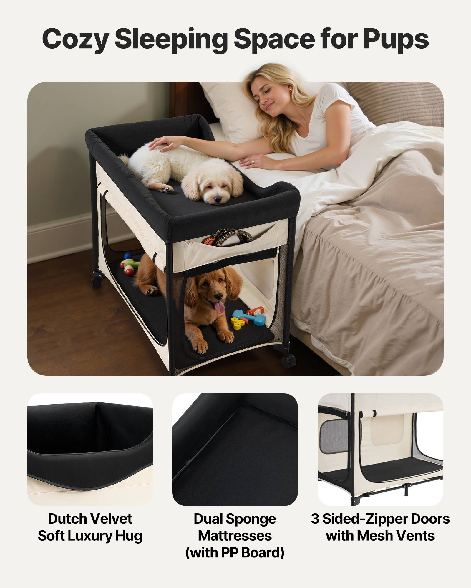 Cozy Sleeping Space for Pups

- Dutch Velvet Soft Luxury Hug
- Dual Sponge Mattresses (with PP Board)
- 3 Sided-Zipper Doors with Mesh Vents