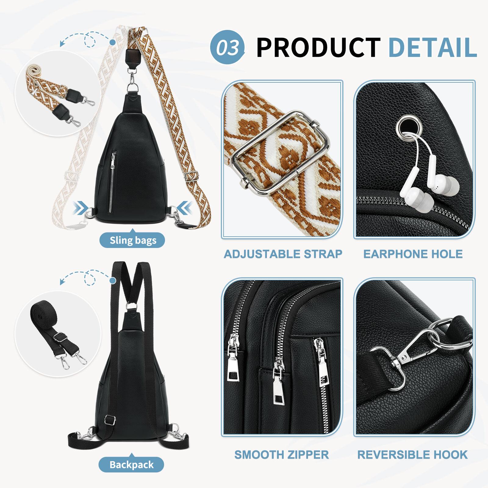 03 PRODUCT DETAIL

- Sling bags
  - ADJUSTABLE STRAP
  - EARPHONE HOLE

- Backpack
  - SMOOTH ZIPPER
  - REVERSIBLE HOOK
