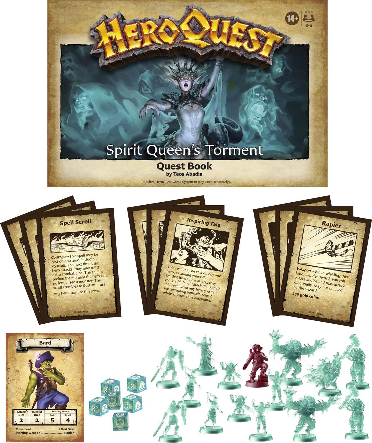 -00 14+ 2-5 HEROQUEST Spirit Queen's Torment Quest Book by Teos Abadia  
Requires HeroQuest Game System to play (sold separately).

Spell Scroll: Inspiring Tale  
Courage-1: This spell may be cast on any one hero, including yourself. The next time that hero attacks, they may roll 3 extra combat dice. The spell is broken the moment a monster is hit. The scroll crumbles to dust after use. Any hero may use this scroll.

Rapier  
Weapon-When wielding this long, slender sword, you may roll 2 Attack dice and 1 Defense die. May not be used diagonally. 250 gold coins.

Bard  
Attack: 2  
Defense: 2  
Movement: 5  
Starting Weapon: Rapier  
Starting Dice: 4 Red Dice