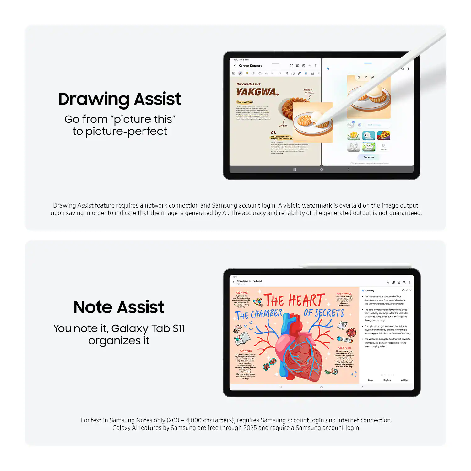 **Drawing Assist**  
Go from "picture this" to picture-perfect  

Drawing Assist feature requires a network connection and Samsung account login. A visible watermark is overlaid on the image output upon saving in order to indicate that the image is generated by AI. The accuracy and reliability of the generated output is not guaranteed.

**Note Assist**  
You note it, Galaxy Tab S11 organizes it  

For text in Samsung Notes only (200 – 4,000 characters), requires Samsung account login and internet connection. Galaxy AI features by Samsung are free through 2025 and require a Samsung account login.