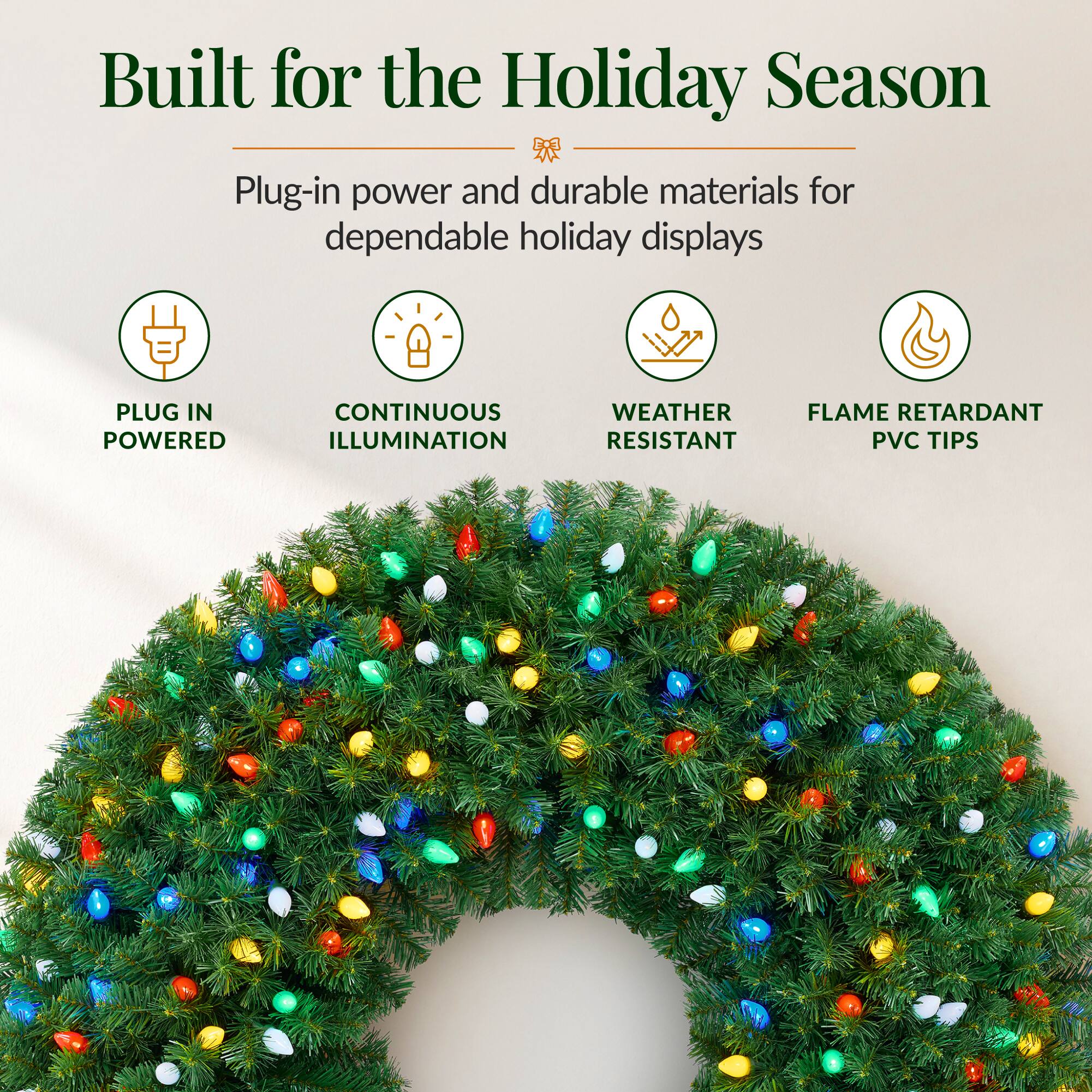 Built for the Holiday Season  
Plug-in power and durable materials for dependable holiday displays

- PLUG IN POWERED
- CONTINUOUS ILLUMINATION
- WEATHER RESISTANT
- FLAME RETARDANT PVC TIPS