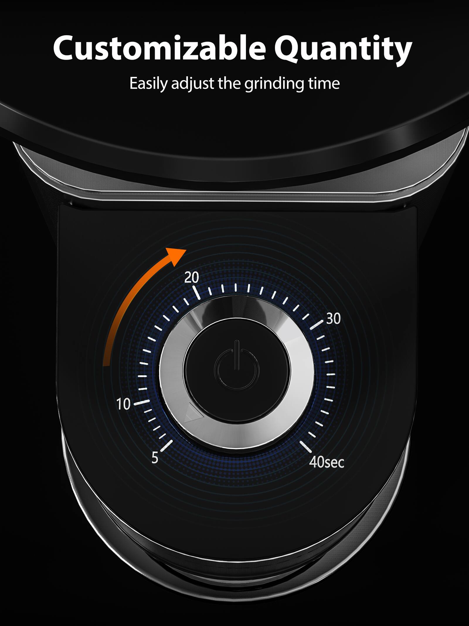 Customizable Quantity  
Easily adjust the grinding time  
20 30 10 5 40sec
