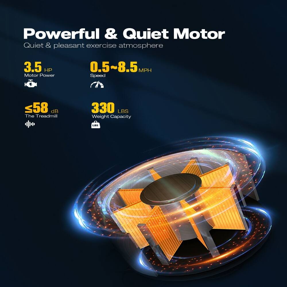 Powerful & Quiet Motor  
Quiet & pleasant exercise atmosphere  
3.5 HP Motor Power  
0.5~8.5 MPH Speed  
≤58 dB The Treadmill  
330 LBS Weight Capacity