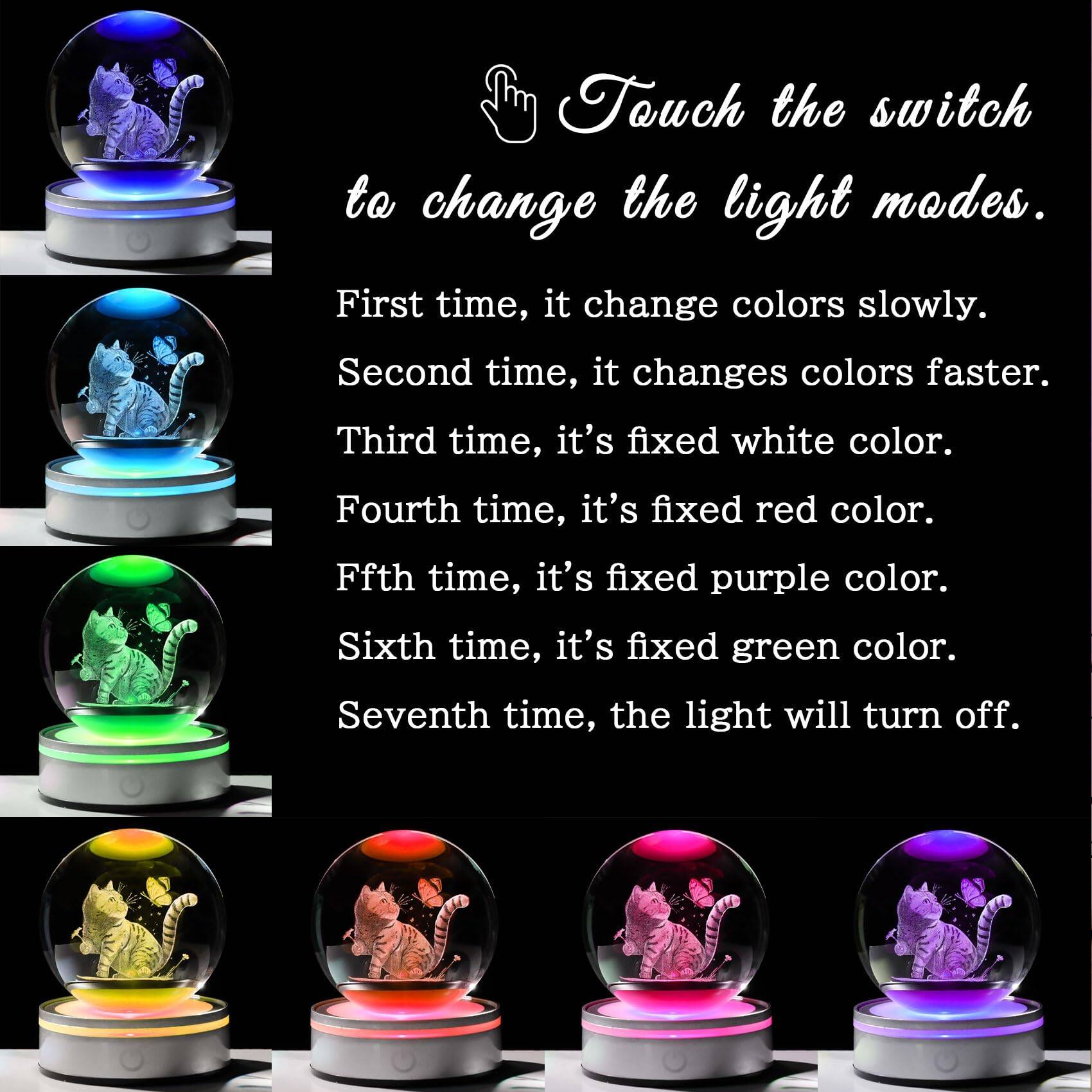 Touch the switch to change the light modes.

First time, it changes colors slowly.

Second time, it changes colors faster.

Third time, it's fixed white color.

Fourth time, it's fixed red color.

Fifth time, it's fixed purple color.

Sixth time, it's fixed green color.

Seventh time, the light will turn off.