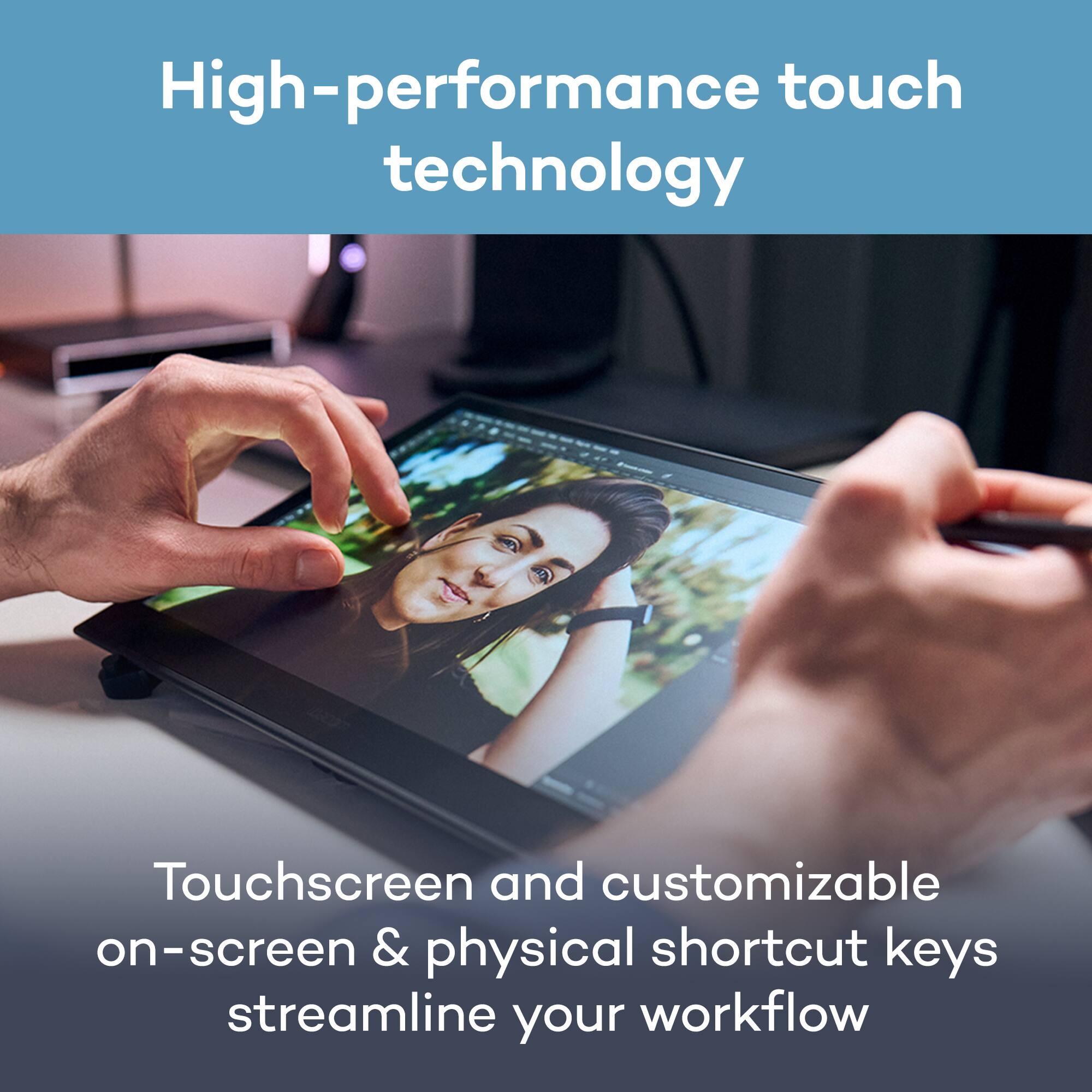 High-performance touch technology

Touchscreen and customizable on-screen & physical shortcut keys streamline your workflow