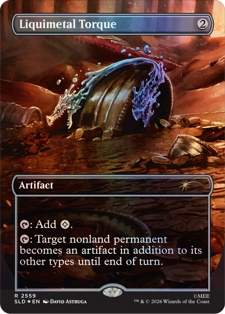 Liquimetal Torque  
2  
Artifact  
: Add .  
: Target nonland permanent becomes an artifact in addition to its other types until end of turn.  
2559 SLD EN  
DAVID ASTRUGA  
TM & © 2026 Wizards of the Coast