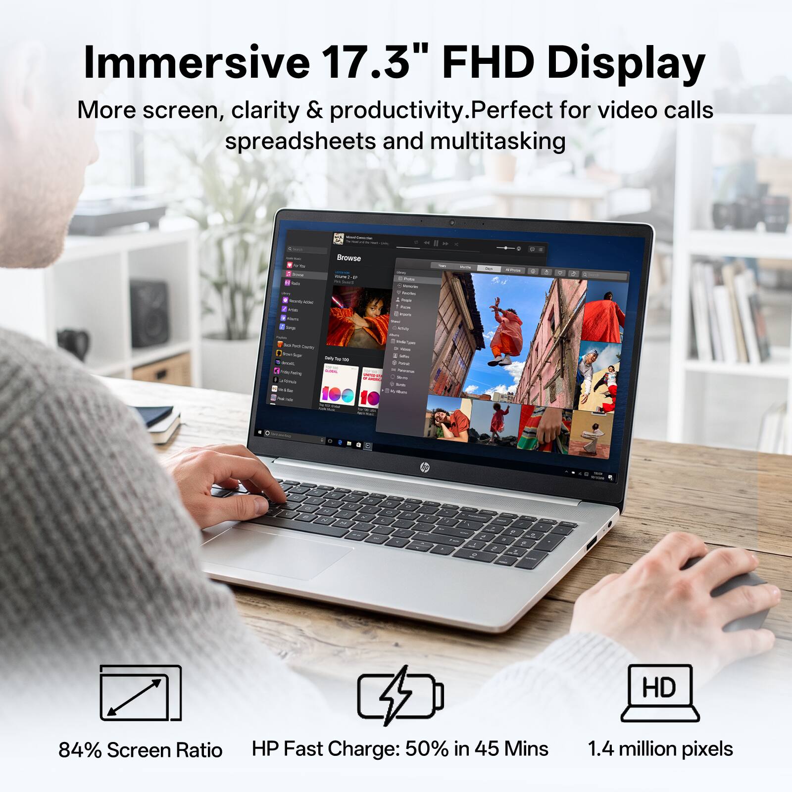 Immersive 17.3" FHD Display  
More screen, clarity & productivity. Perfect for video calls, spreadsheets and multitasking.

84% Screen Ratio  
HP Fast Charge: 50% in 45 Mins  
1.4 million pixels