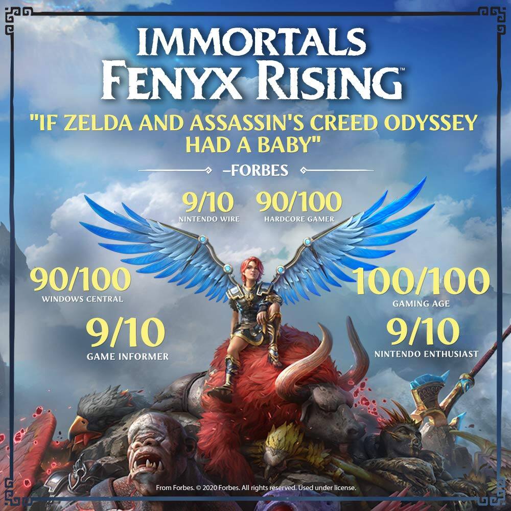 IMMORTALS FENYX RISING "IF ZELDA AND ASSASSIN'S CREED ODYSSEY HAD A BABY" -FORBES 9/10 90/100 NINTENDO WIRE HARDCORE GAMER 90/100 WINDOWS CENTRAL 9/10 GAME INFORMER 100/100 GAMING AGE 9/10 NINTENDO ENTHUSIAST From Forbes. 2020 Forbes. All rights reserved. Used under license. GF