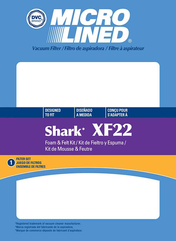 DVC BRAND MICRO LINED  
Vacuum Filter / Filtro de aspiradora / Filtre à aspirateur  

DESIGNED TO FIT  
DISEÑADO A MEDIDA  
CONCÚ POUR S'ADAPTER A  

Shark* XF22  
Foam & Felt Kit / Kit de Fieltro y Espuma / Kit de Mousse & Feutre  

FILTER SET  
JUEGO DE FILTROS  
ENSEMBLE DE FILTRES  

*Registered trademark of vacuum cleaner manufacturer.  
*Marca registrada del fabricante de la aspiradora.  
*Marque de commerce déposée de fabricant d'aspirateur.