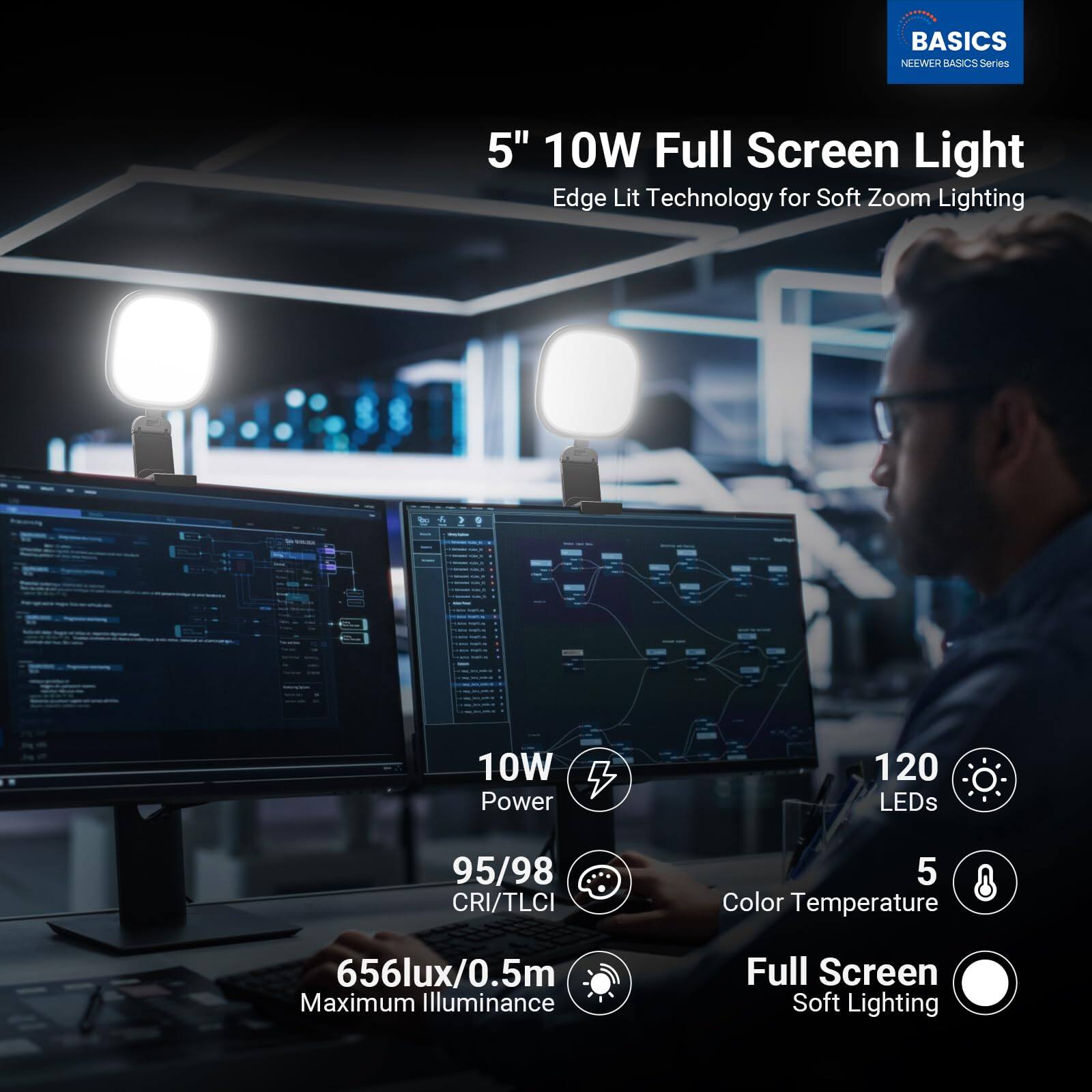BASICS NEWEER BASICS Series 5" 10W Full Screen Light  
Edge Lit Technology for Soft Zoom Lighting  
10W Power  
120 LEDs  
95/98 CRI/TLCI  
5 Color Temperature  
656lux/0.5m Maximum Illuminance  
Full Screen Soft Lighting