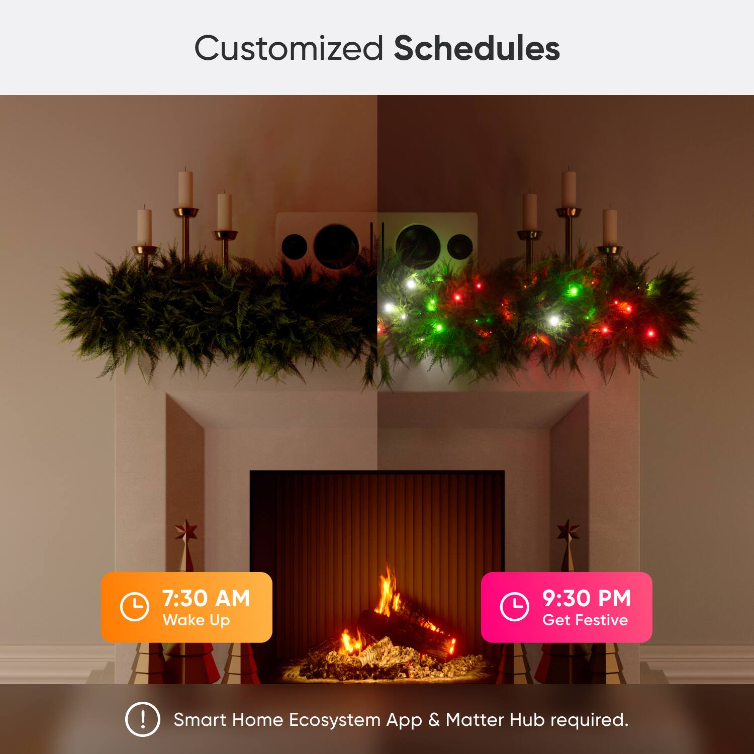 Customized Schedules:

* 7:30 AM: Wake Up
* 9:30 PM: Get Festive!

Smart Home Ecosystem App & Matter Hub required.
