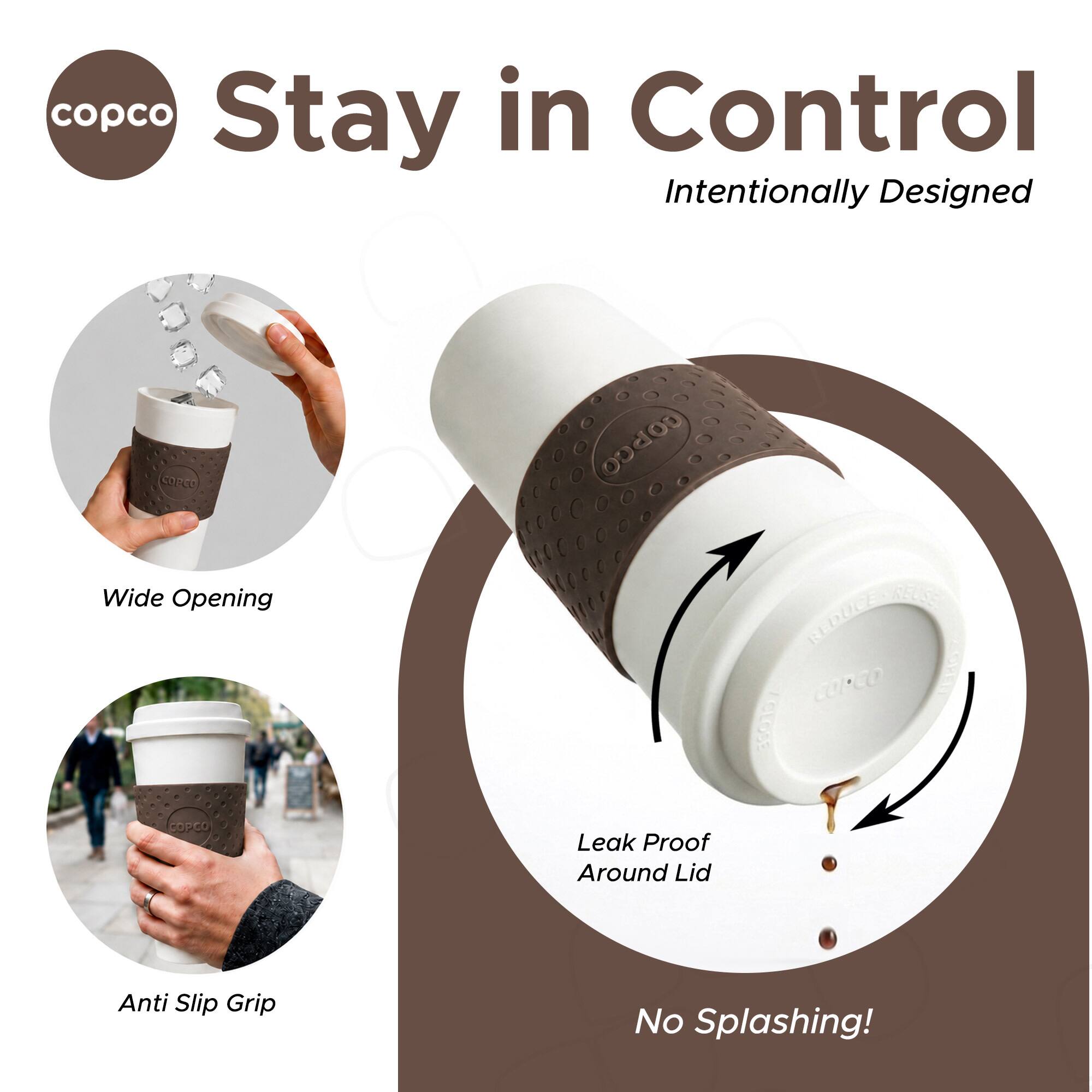 copco Stay in Control  
Intentionally Designed  
1 SOReo Wide Opening  
REUSE REDUCE CUPeo  
COLE CLOSS COPCO  
Leak Proof Around Lid  
Anti Slip Grip  
No Splashing!