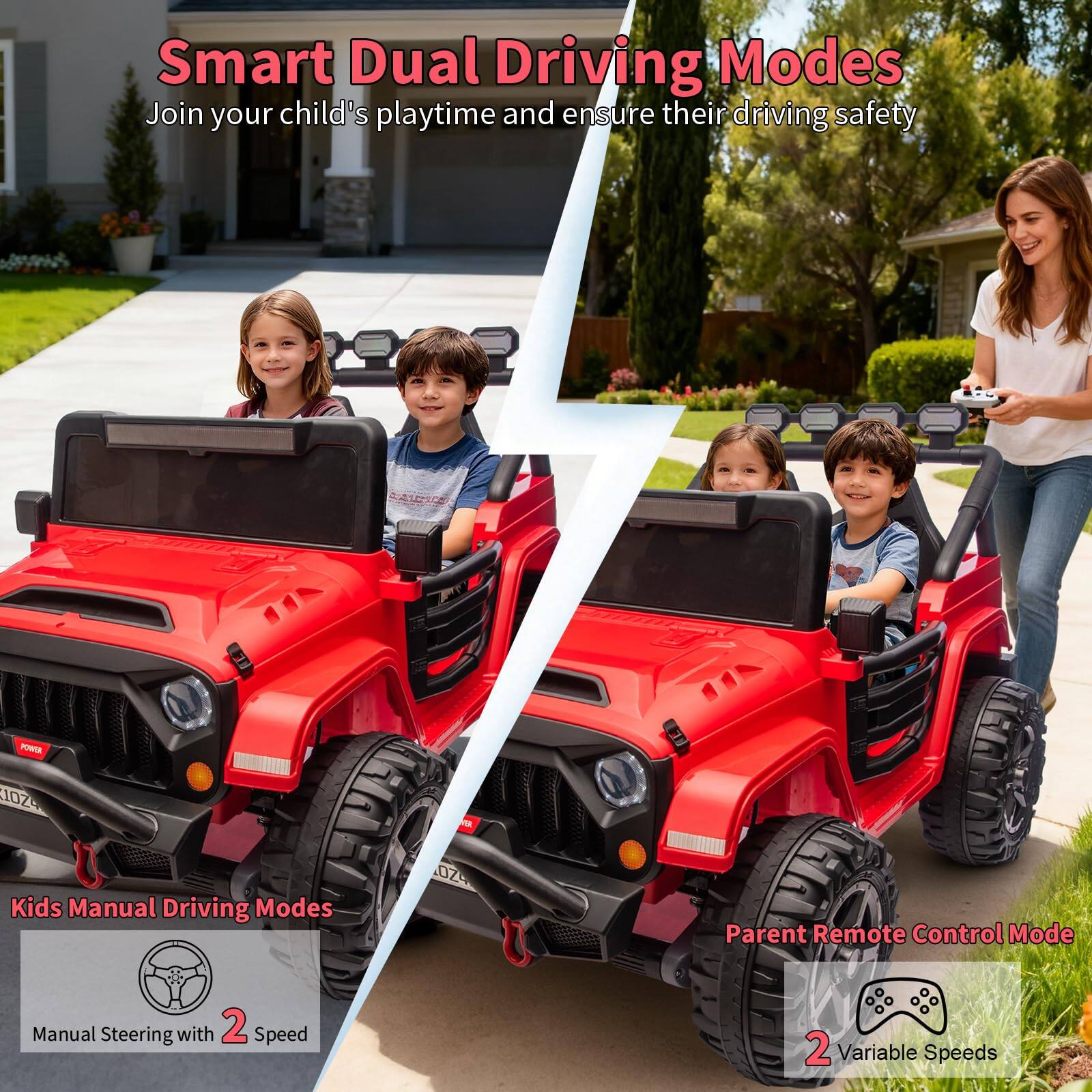 Smart Dual Driving Modes  
Join your child's playtime and ensure their driving safety  

Kids Manual Driving Modes  
Manual Steering with 2 Speed  

Parent Remote Control Mode  
2 Variable Speeds