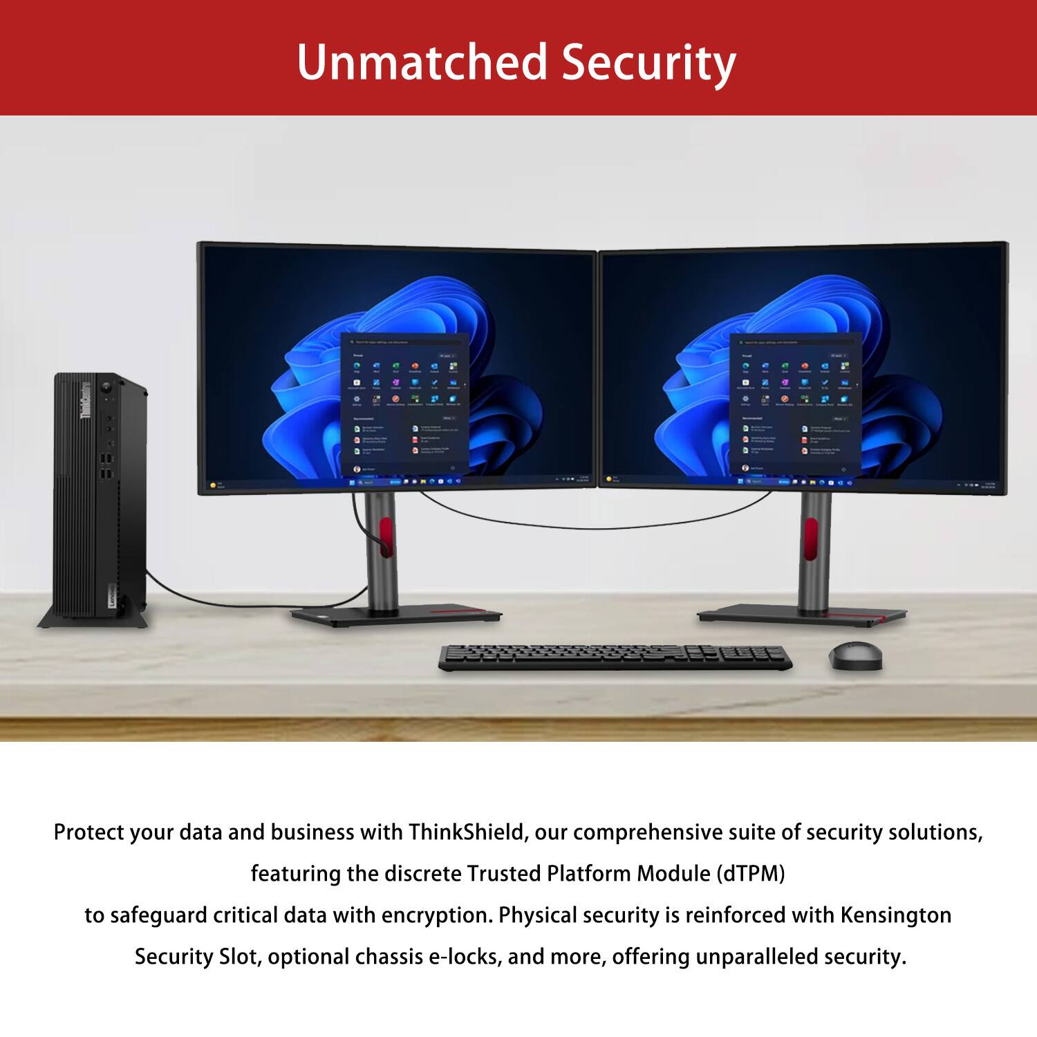 Unmatched Security

Protect your data and business with ThinkShield, our comprehensive suite of security solutions, featuring the discrete Trusted Platform Module (dTPM) to safeguard critical data with encryption. Physical security is reinforced with Kensington Security Slot, optional chassis e-locks, and more, offering unparalleled security.