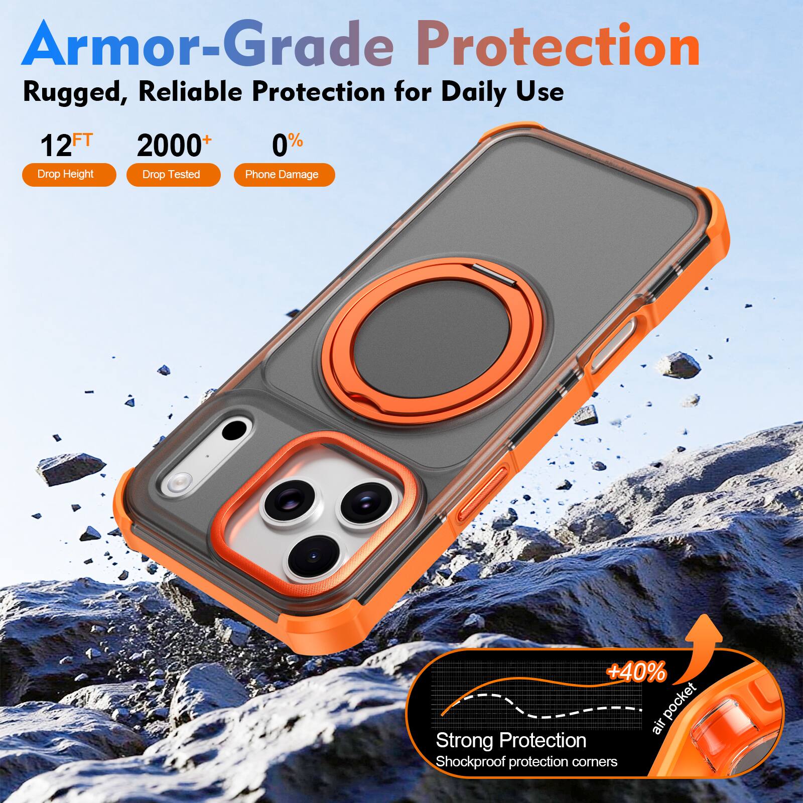 Armor-Grade Protection  
Rugged, Reliable Protection for Daily Use  

12FT  
2000+  
0%  

Drop Height  
Drop Tested  
Phone Damage  

+40% air pocket  
Strong Protection  
Shockproof protection corners