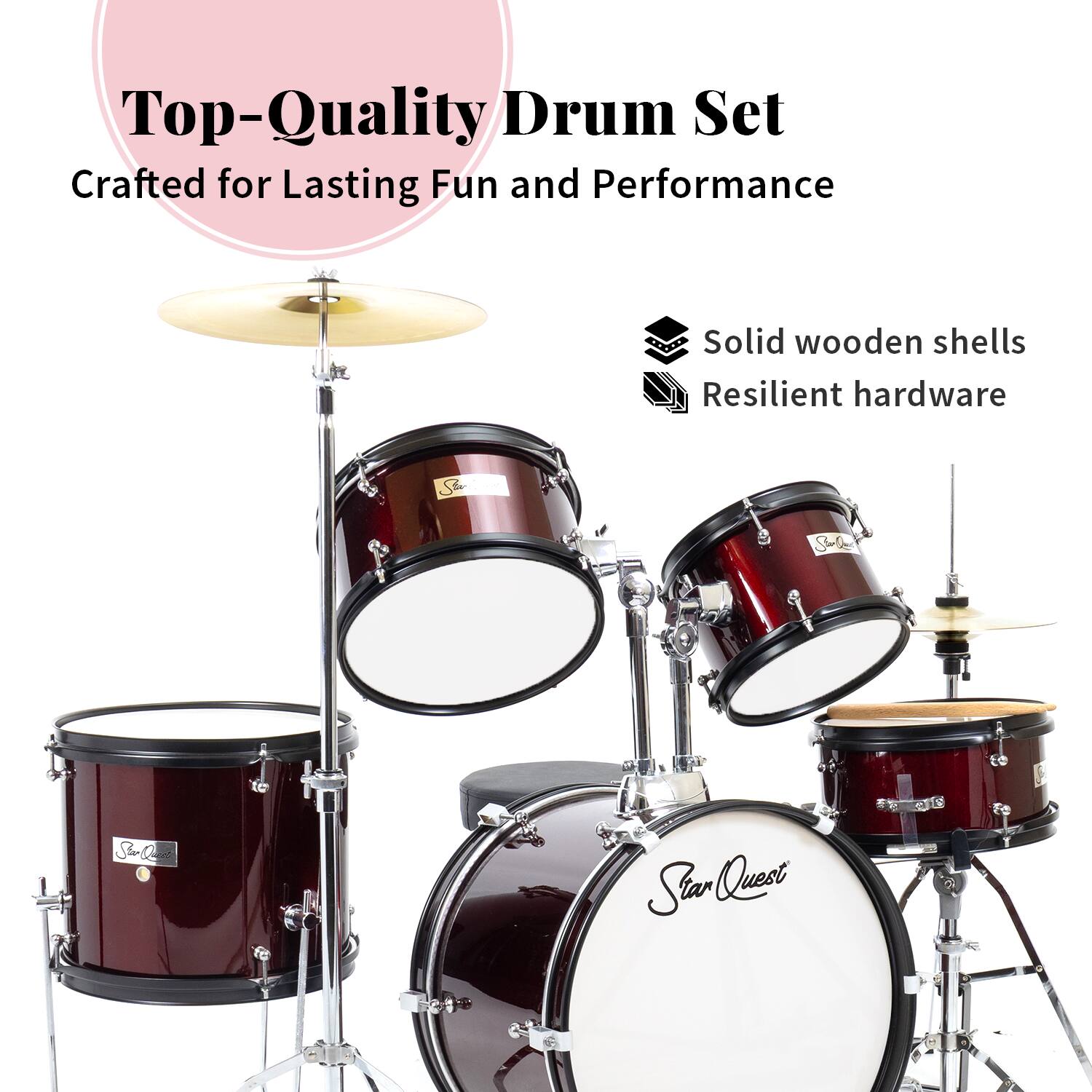 Top-Quality Drum Set  
Crafted for Lasting Fun and Performance  
Solid wooden shells  
Resilient hardware  
Sa S-A SQ Stan Quest