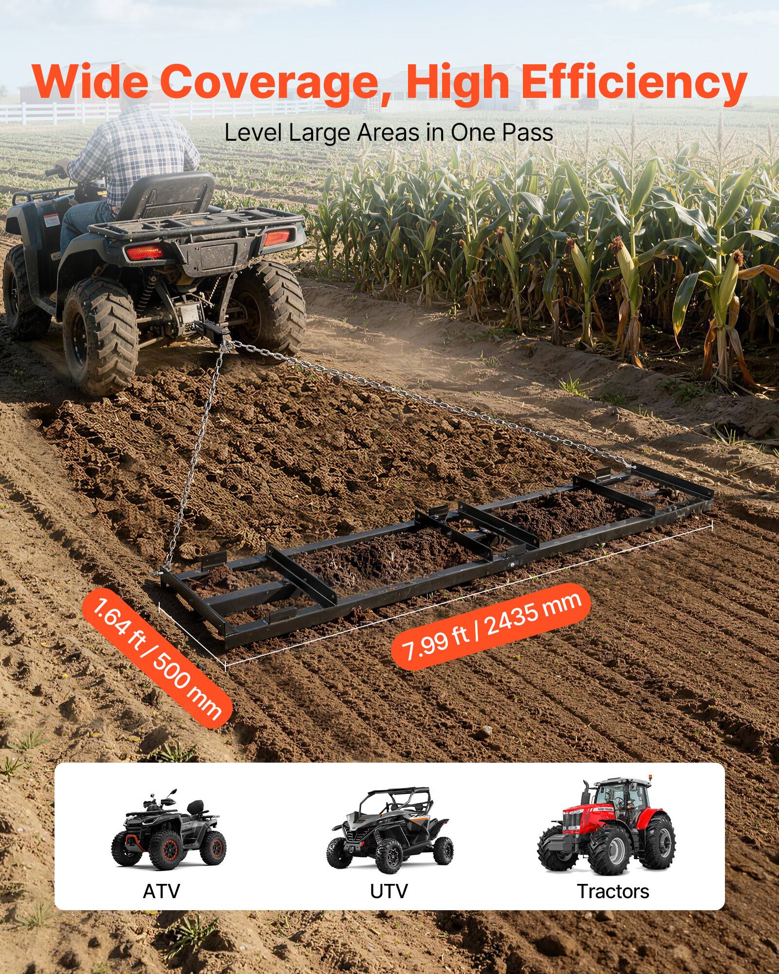 Wide Coverage, High Efficiency  
Level Large Areas in One Pass  

1.64 ft / 500 mm  
7.99 ft / 2435 mm  

ATV UTV Tractors