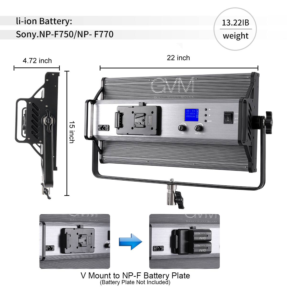 li-ion Battery: Sony.NP-F750/NP-F770  
13.22IB weight  
4.72 inch  
22 inch  
15 inch  
V Mount to NP-F Battery Plate (Battery Plate Not Included)