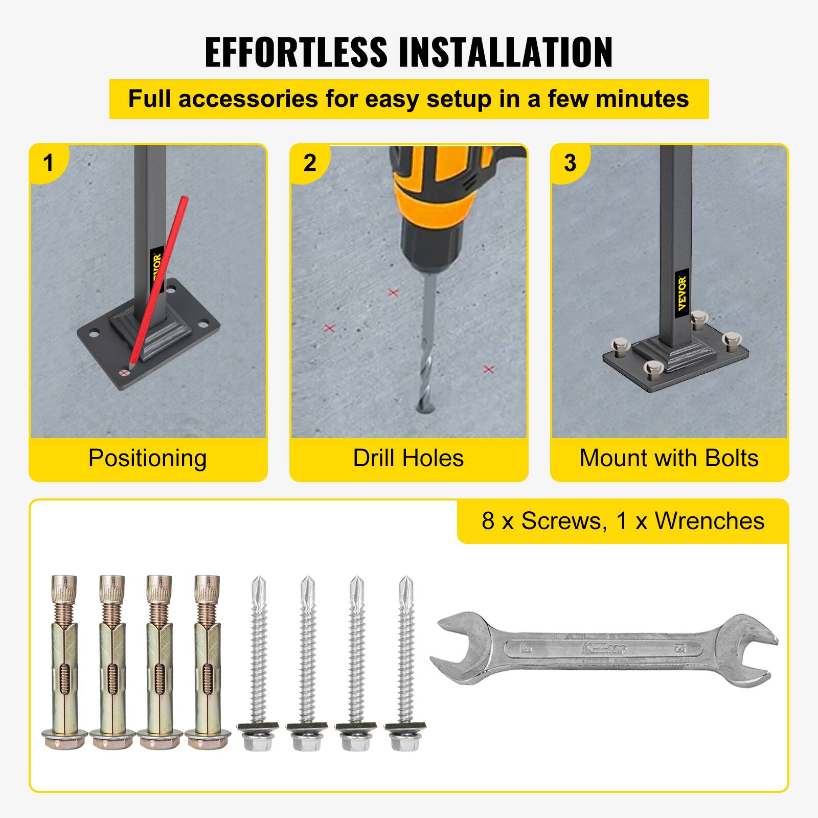 EFFORTLESS INSTALLATION
Full accessories for easy setup in a few minutes
1. Positioning
2. Drill Holes
3. Mount with Bolts
8 X Screws, 1 X Wrenches