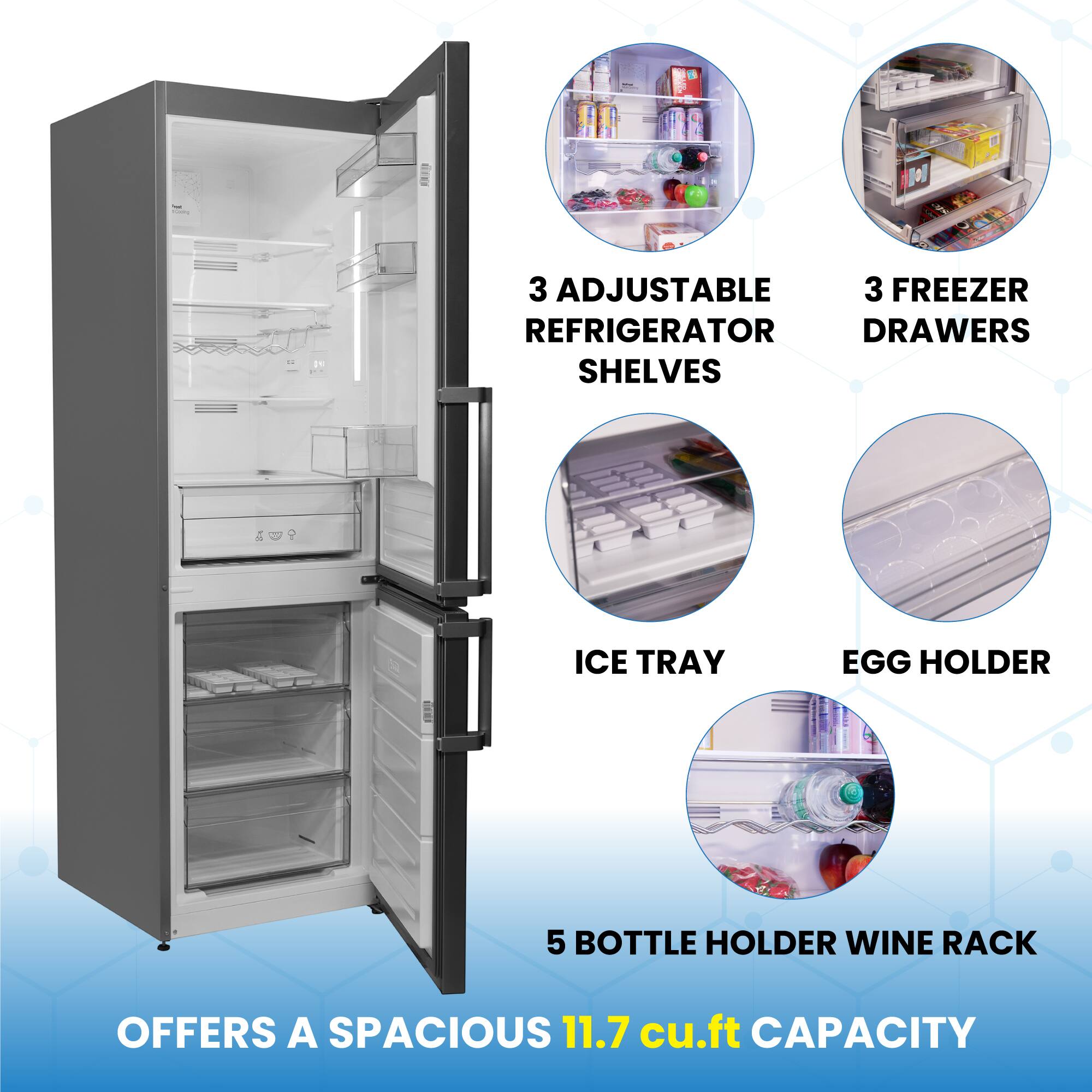 3 Adjustable Refrigerator Shelves  
3 Freezer Drawers  
Ice Tray  
Egg Holder  
5 Bottle Holder Wine Rack  
Offers a Spacious 11.7 cu.ft Capacity