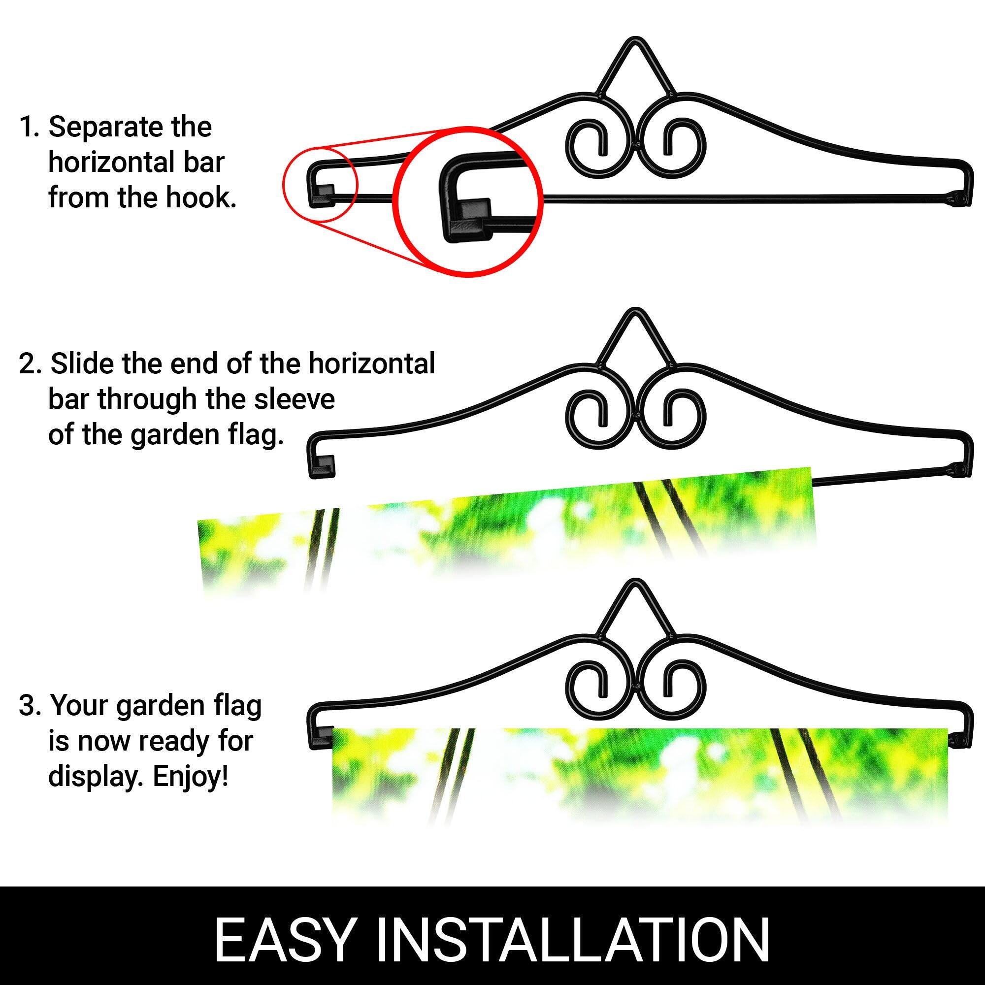 1. Separate the horizontal bar from the hook.

2. Slide the end of the horizontal bar through the sleeve of the garden flag.

3. Your garden flag is now ready for display. Enjoy!

EASY INSTALLATION