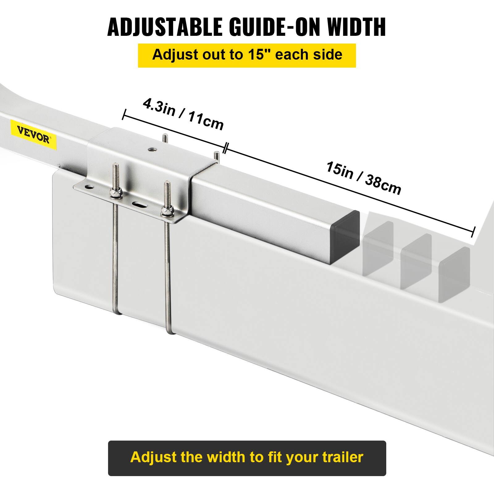 ADJUSTABLE GUIDE-ON WIDTH  
Adjust out to 15" each side  

4.3in / 11cm  
15in / 38cm  

Adjust the width to fit your trailer