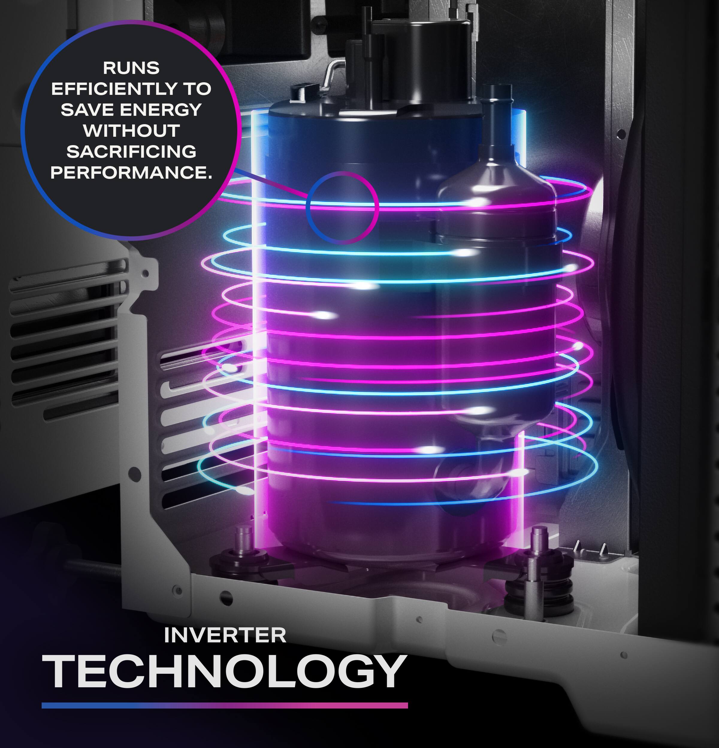 RUNS EFFICIENTLY TO SAVE ENERGY WITHOUT SACRIFICING PERFORMANCE. INVERTER TECHNOLOGY