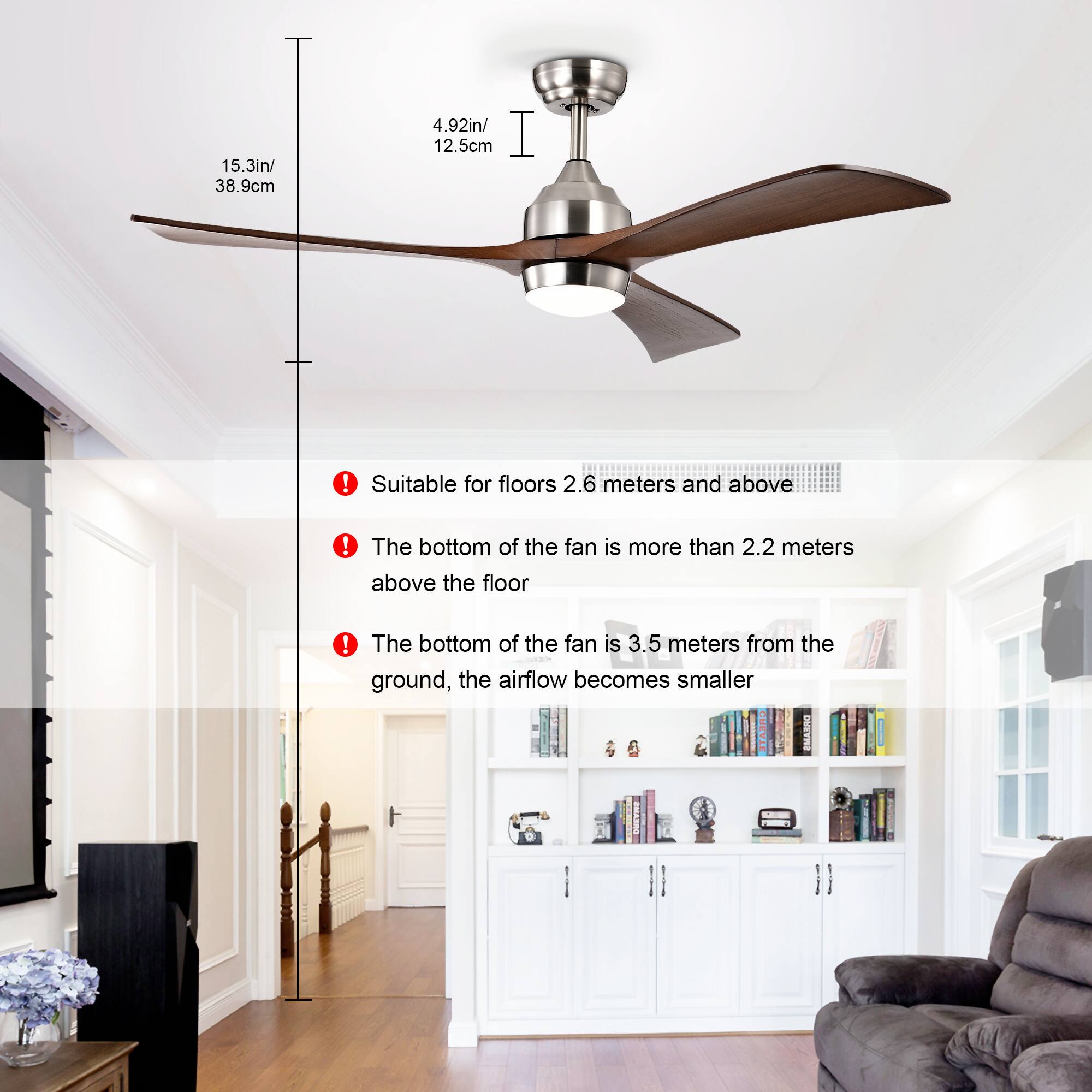 - 15.3in / 38.9cm
- 4.92in / 12.5cm

- Suitable for floors 2.6 meters and above
- The bottom of the fan is more than 2.2 meters above the floor
- The bottom of the fan is 3.5 meters from the ground, the airflow becomes smaller