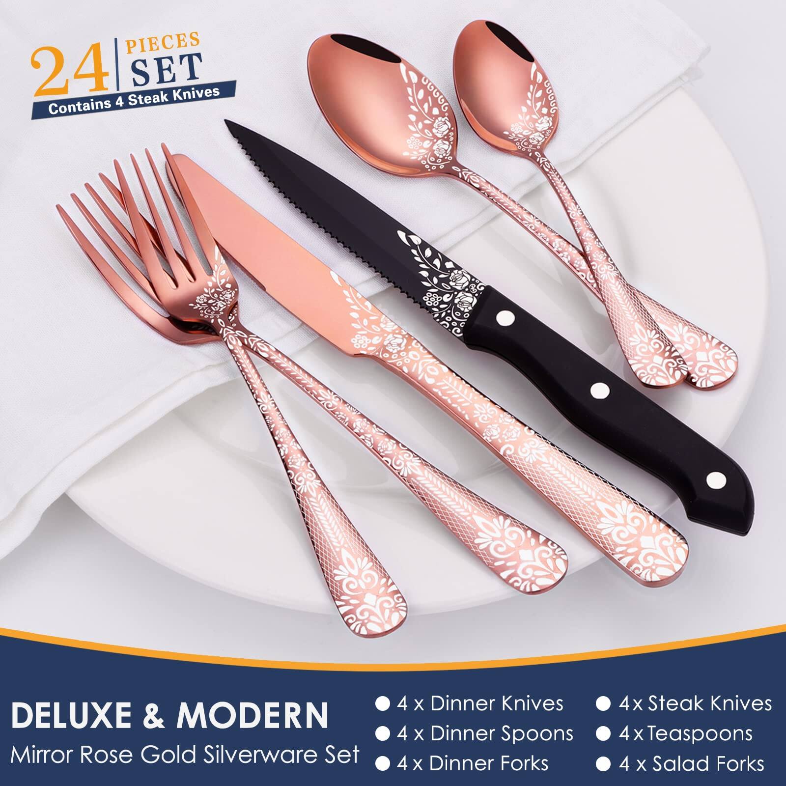 24 PIECES SET  
Contains 4 Steak Knives  

DELUXE & MODERN  
Mirror Rose Gold Silverware Set  

4 x Dinner Knives  
4 x Dinner Spoons  
4 x Dinner Forks  
4 x Steak Knives  
4 x Teaspoons  
4 x Salad Forks