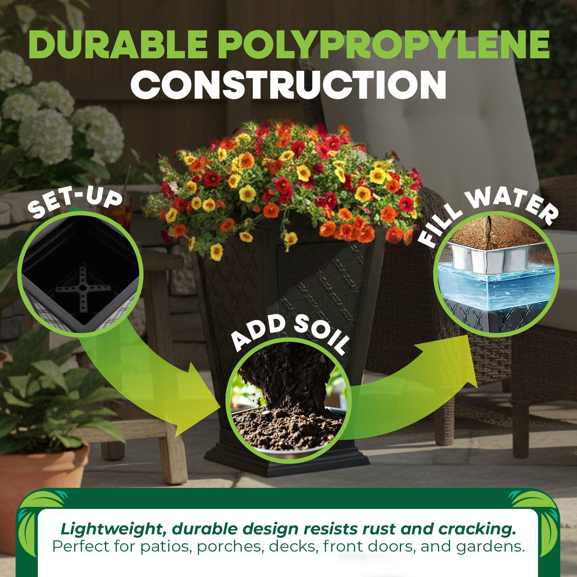 DURABLE POLYPROPYLENE CONSTRUCTION

SET-UP
FILL WATER
ADD SOIL

Lightweight, durable design resists rust and cracking. Perfect for patios, porches, decks, front doors, and gardens.