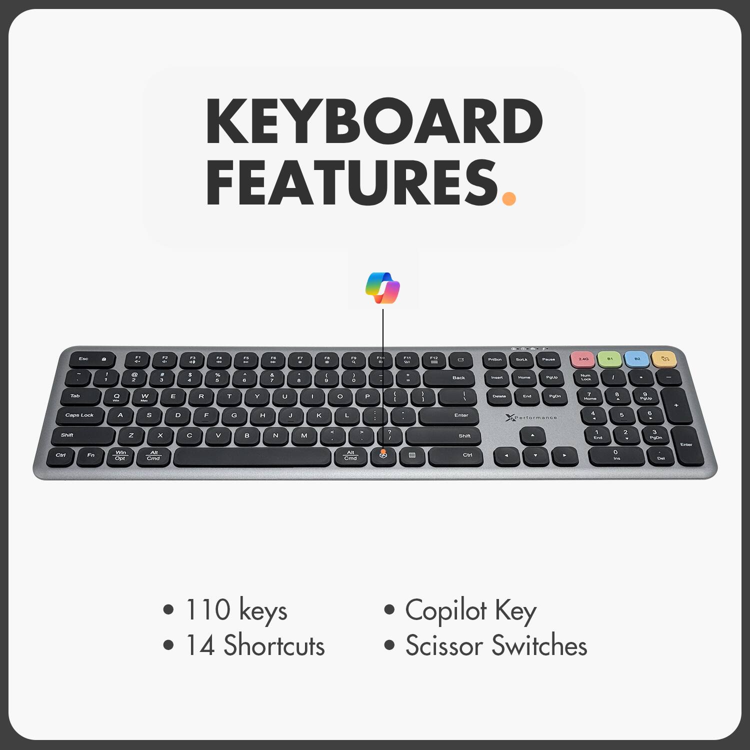KEYBOARD FEATURES.

- 110 keys
- 14 Shortcuts
- Copilot Key
- Scissor Switches