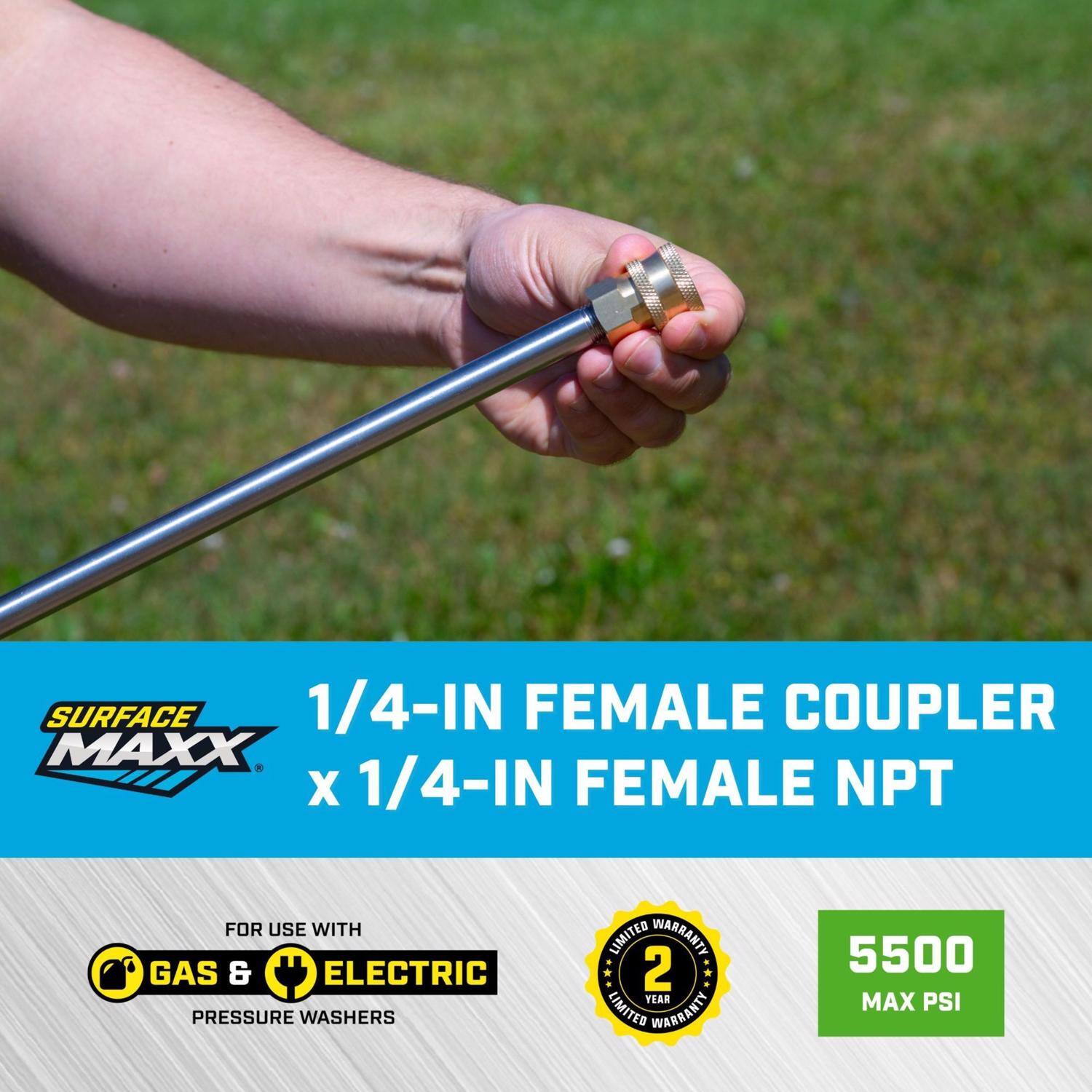 SURFACE MAXX 1/4-IN FEMALE COUPLER x 1/4-IN FEMALE NPT  
FOR USE WITH GAS & ELECTRIC PRESSURE WASHERS  
LIMITED WARRANTY 2 YEAR  
5500 MAX PSI